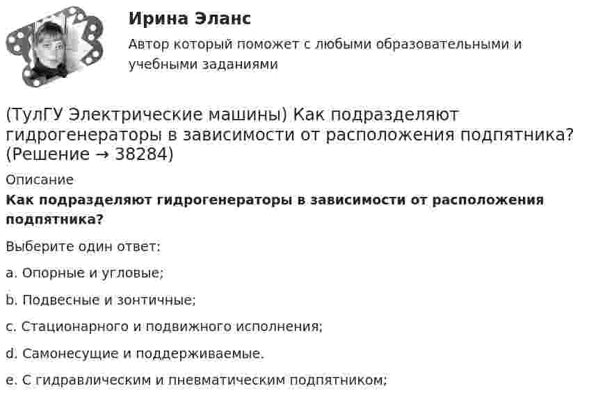      
          Описание
          Как подразделяют гидрогенераторы в зависимости от расположения подпятника?Выберите один ответ:a. Опорные и угловые; b. Подвесные и зонтичные; c. Стационарного и подвижного исполнения; d. Самонесущие и поддерживаемые. e. С гидравлическим и пневматическим подпятником;   
            
            
            (ТулГУ Электрические машины) Какой элемент необходимо добавить в цепь обмотки однофазного асинхронного электродвигателя для обеспечения фазового сдвига между токами обмоток на 90°?(ТулГУ Электрические машины) Как подразделяют гидрогенераторы в зависимости от расположения подпятника?(ТулГУ Электрические машины) Как различаются обмотки возбуждения синхронной машины в зависимости от способа питания?(ТулГУ Электрические машины) Какую величину электрического сопротивления должен иметь стандартный пакет трансформаторных пластин?(ТулГУ Электрические машины) Какую синхронную машину называют обращенной?(ТулГУ Электрические машины) Какую функцию трансформатора обозначают буквы РПН?(ТулГУ Электрические машины) Какую часть от номинальной составляет мощность трехфазного асинхронного электродвигателя, работающего от однофазной сети без конденсатора?(ТулГУ Электрические машины) Какой класс изоляции имеет провод марки ПСДК, применяемый для обмоток трансформатора?(ТулГУ Электрические машины) Какой объем расширителя выбирают относительно объема масла в баке?(ТулГУ Электрические машины) Какой основной способ улучшения коммутации применяют в современных машинах?(ТулГУ Электрические машины) Какой процесс называют синхронизацией?(ТулГУ Электрические машины) Какой способ прессовки стержней рекомендуется для трансформаторов с номинальной мощностью 1000¸6300 кВА?(ТулГУ Электрические машины) Какой тип генераторов не способен работать устойчиво в параллельной работе ?(ТулГУ Электрические машины) Какой участок механической характеристики асинхронного электродвигателя называют «Рабочим»?