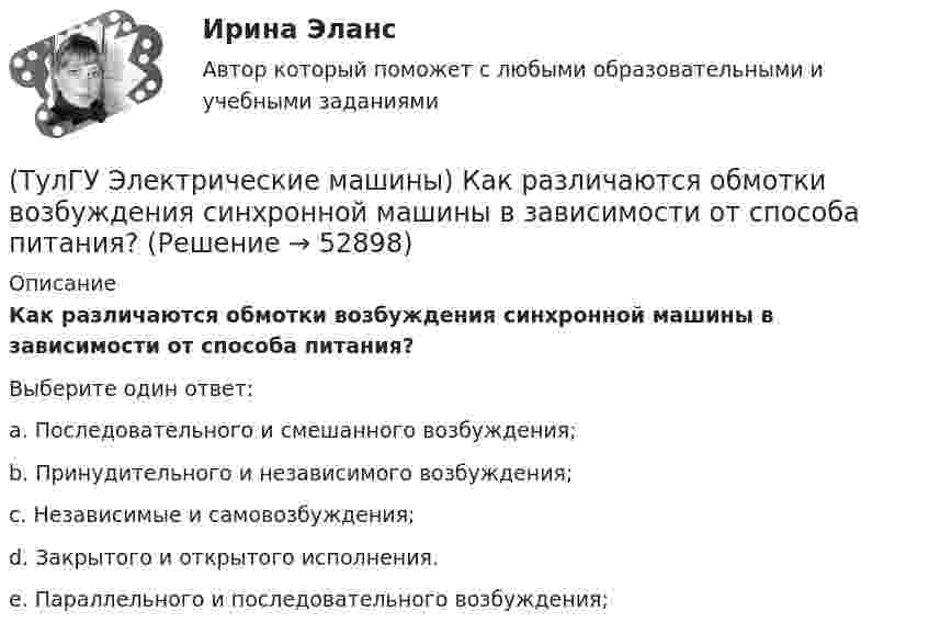      
            Описание
            Как различаются обмотки возбуждения синхронной машины в зависимости от способа питания?Выберите один ответ:a. Последовательного и смешанного возбуждения; b. Принудительного и независимого возбуждения; c. Независимые и самовозбуждения; d. Закрытого и открытого исполнения. e. Параллельного и последовательного возбуждения;   
            
            
            (ТулГУ Электрические машины) Как подразделяют гидрогенераторы в зависимости от расположения подпятника?(ТулГУ Электрические машины) Как различаются обмотки возбуждения синхронной машины в зависимости от способа питания?(ТулГУ Электрические машины) Какую величину электрического сопротивления должен иметь стандартный пакет трансформаторных пластин?(ТулГУ Электрические машины) Какую синхронную машину называют обращенной?(ТулГУ Электрические машины) Какую функцию трансформатора обозначают буквы РПН?(ТулГУ Электрические машины) Какую часть от номинальной составляет мощность трехфазного асинхронного электродвигателя, работающего от однофазной сети без конденсатора?(ТулГУ Электрические машины) Каой электроизоляционный материал обозначается буквами АМ?(ТулГУ Электрические машины) Какой объем расширителя выбирают относительно объема масла в баке?(ТулГУ Электрические машины) Какой основной способ улучшения коммутации применяют в современных машинах?(ТулГУ Электрические машины) Какой процесс называют синхронизацией?(ТулГУ Электрические машины) Какой способ прессовки стержней рекомендуется для трансформаторов с номинальной мощностью 1000¸6300 кВА?(ТулГУ Электрические машины) Какой тип генераторов не способен работать устойчиво в параллельной работе ?(ТулГУ Электрические машины) Какой участок механической характеристики асинхронного электродвигателя называют «Рабочим»?(ТулГУ Электрические машины) Какой характеристике соответствует функцияU=f(Iа)?