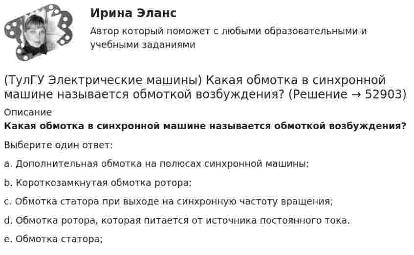      
            Описание
            Какая обмотка в синхронной машине называется обмоткой возбуждения?Выберите один ответ:a. Дополнительная обмотка на полюсах синхронной машины; b. Короткозамкнутая обмотка ротора; c. Обмотка статора при выходе на синхронную частоту вращения; d. Обмотка ротора, которая питается от источника постоянного тока. e. Обмотка статора;   
            
            
            (ТулГУ Электрические машины) Какая машина называется синхронной?(ТулГУ Электрические машины) Какая обмотка в синхронной машине называется обмоткой возбуждения?(ТулГУ Электрические машины) Какая цифра в обозначении способа монтажа показывает количество и форму исполнения выступающих концов вала?(ТулГУ Электрические машины) Какая часть в синхронной машине называется индуктором?(ТулГУ Электрические машины) Какая часть вырабатываемой электрической энергии расходуется на преобразование ее в механическую энергию?(ТулГУ Электрические машины) Как будет расшифровываться буквенное обозначение вида охлаждения НМЦ?(ТулГУ Электрические машины) Как в трансформаторах называется стопа пластин одного размера?(ТулГУ Электрические машины) Если мощность синхронного электродвигателя Р2сд равна мощности асинхронного электродвигателя Р2ад какое из соотношений будет справедливо? (Iсд – ток синхронного электродвигателя, Iад – ток асинхронного электродвигателя)(ТулГУ Электрические машины) Какая бумага используется для витковой изоляции обмоточных проводов и межслоевой изоляции обмоток трансформаторов мощностью до 100 кВА?(ТулГУ Электрические машины) Какая величина КПД характерна для системы генератор -электродвигатель?(ТулГУ Электрические машины) Какая величина остается постоянной при проведении опыта холостого хода?(ТулГУ Электрические машины) Какая зависимость отражает регулировочные характеристики синхронного генератора?(ТулГУ Электрические машины) Какая из величин продолжительностей включения не является стандартной?(ТулГУ Электрические машины) Какая из перечисленных линий считается характеристикой холостого хода?