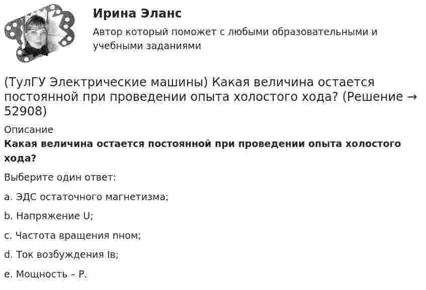      
            Описание
            Какая величина остается постоянной при проведении опыта холостого хода?Выберите один ответ:a. ЭДС остаточного магнетизма;b. Напряжение U; c. Частота вращения nном; d. Ток возбуждения Iв;e. Мощность – Р.  
            
            
            (ТулГУ Электрические машины) Какая величина КПД характерна для системы генератор -электродвигатель?(ТулГУ Электрические машины) Какая величина остается постоянной при проведении опыта холостого хода?(ТулГУ Электрические машины) Какая зависимость отражает регулировочные характеристики синхронного генератора?(ТулГУ Электрические машины) Какая из величин продолжительностей включения не является стандартной?(ТулГУ Электрические машины) Какая из перечисленных линий считается характеристикой холостого хода?(ТулГУ Электрические машины) Какая из перечисленных обмоток синхронного электродвигателя применяется для гашения колебания его вала ?(ТулГУ Электрические машины) Какая машина называется синхронной?(ТулГУ Электрические машины) В чем состоит предназначение синхронных компенсаторов?(ТулГУ Электрические машины) Выберите правильный ответ для расшифровки буквенного обозначения НДЦ?(ТулГУ Электрические машины) Для какой цели в работе применено два амперметра?(ТулГУ Электрические машины) Для какой цели используется в работе двигатель постоянного тока?(ТулГУ Электрические машины) Для какой цели обмотку возбуждения универсального коллекторного двигателя разделяют на две части и включают с обеих сторон якоря?(ТулГУ Электрические машины) До какой величины изменяют значение тока нагрузки при снятии регулировочной характеристики при его увеличении?(ТулГУ Электрические машины) Если мощность синхронного электродвигателя Р2сд равна мощности асинхронного электродвигателя Р2ад какое из соотношений будет справедливо? (Iсд – ток синхронного электродвигателя, Iад – ток асинхронного электродвигателя)