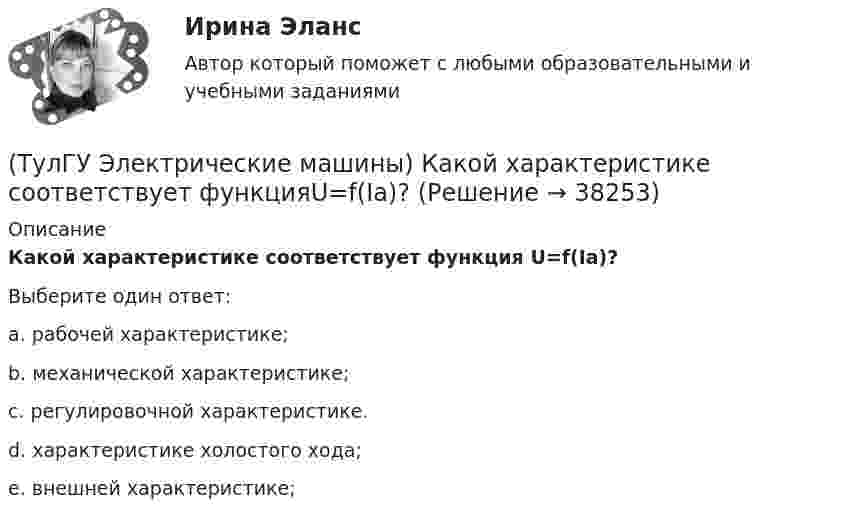      
          Описание
          Какой характеристике соответствует функция U=f(Iа)?Выберите один ответ:a. рабочей характеристике; b. механической характеристике; c. регулировочной характеристике. d. характеристике холостого хода; e. внешней характеристике;   
            
            
            (ТулГУ Электрические машины) Какой участок механической характеристики асинхронного электродвигателя называют «Рабочим»?(ТулГУ Электрические машины) Какой характеристике соответствует функцияU=f(Iа)?(ТулГУ Электрические машины) Какой элемент необходимо добавить в цепь обмотки однофазного асинхронного электродвигателя для обеспечения фазового сдвига между токами обмоток на 90°?(ТулГУ Электрические машины) Как подразделяют гидрогенераторы в зависимости от расположения подпятника?(ТулГУ Электрические машины) Как различаются обмотки возбуждения синхронной машины в зависимости от способа питания?(ТулГУ Электрические машины) Какую величину электрического сопротивления должен иметь стандартный пакет трансформаторных пластин?(ТулГУ Электрические машины) Какую синхронную машину называют обращенной?(ТулГУ Электрические машины) Какой зависимости соответствует представленный ниже график?(ТулГУ Электрические машины) Какой из перечисленных способов регулирования двигателя постоянного тока с параллельным возбуждением реализуется посредством введения реостата rргв цепь обмотки возбуждения?(ТулГУ Электрические машины) Какой класс изоляции имеет провод марки ПСДК, применяемый для обмоток трансформатора?(ТулГУ Электрические машины) Какой объем расширителя выбирают относительно объема масла в баке?(ТулГУ Электрические машины) Какой основной способ улучшения коммутации применяют в современных машинах?(ТулГУ Электрические машины) Какой процесс называют синхронизацией?(ТулГУ Электрические машины) Какой способ прессовки стержней рекомендуется для трансформаторов с номинальной мощностью 1000¸6300 кВА?