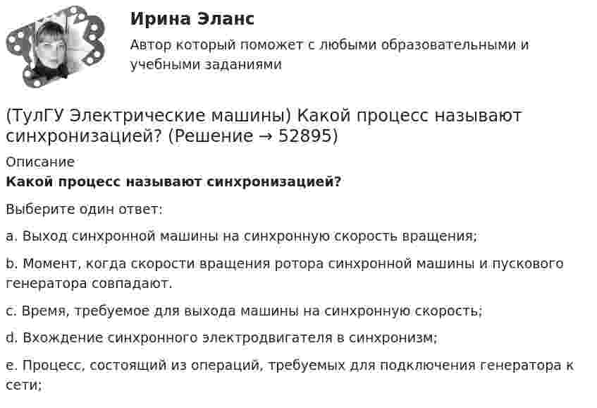     
            Описание
            Какой процесс называют синхронизацией?Выберите один ответ:a. Выход синхронной машины на синхронную скорость вращения; b. Момент, когда скорости вращения ротора синхронной машины и пускового генератора совпадают. c. Время, требуемое для выхода машины на синхронную скорость; d. Вхождение синхронного электродвигателя в синхронизм; e. Процесс, состоящий из операций, требуемых для подключения генератора к сети;   
            
            
            (ТулГУ Электрические машины) Какой основной способ улучшения коммутации применяют в современных машинах?(ТулГУ Электрические машины) Какой процесс называют синхронизацией?(ТулГУ Электрические машины) Какой способ прессовки стержней рекомендуется для трансформаторов с номинальной мощностью 1000¸6300 кВА?(ТулГУ Электрические машины) Какой тип генераторов не способен работать устойчиво в параллельной работе ?(ТулГУ Электрические машины) Какой участок механической характеристики асинхронного электродвигателя называют «Рабочим»?(ТулГУ Электрические машины) Какой характеристике соответствует функцияU=f(Iа)?(ТулГУ Электрические машины) Какой элемент необходимо добавить в цепь обмотки однофазного асинхронного электродвигателя для обеспечения фазового сдвига между токами обмоток на 90°?(ТулГУ Электрические машины) Какой буквой обозначается малошумное исполнение электрических машин?(ТулГУ Электрические машины) Какой величине эквивалентна разность Iв1 - Iв2 получаемая при геометрических построениях с учетом нагрузочной характеристики?(ТулГУ Электрические машины) Какой величины выбирают ширину наконечника добавочного полюса в крупных машинах с напряженной коммутацией?(ТулГУ Электрические машины) Какой величины, согласно проведенных опытов, достигает величина нагрузочного момента М2 при снятии регулировочной характеристики?(ТулГУ Электрические машины) Какой зависимости соответствует представленный ниже график?(ТулГУ Электрические машины) Какой из перечисленных способов регулирования двигателя постоянного тока с параллельным возбуждением реализуется посредством введения реостата rргв цепь обмотки возбуждения?(ТулГУ Электрические машины) Какой класс изоляции имеет провод марки ПСДК, применяемый для обмоток трансформатора?