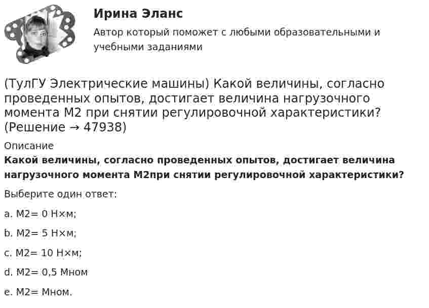      
            Описание
            Какой величины, согласно проведенных опытов, достигает величина нагрузочного момента М2при снятии регулировочной характеристики?Выберите один ответ:a. М2= 0 Н×м;b. М2= 5 Н×м;c. М2= 10 Н×м;d. М2= 0,5 Мномe. М2= Мном.  
            
            
            (ТулГУ Электрические машины) Какой величины выбирают ширину наконечника добавочного полюса в крупных машинах с напряженной коммутацией?(ТулГУ Электрические машины) Какой величины, согласно проведенных опытов, достигает величина нагрузочного момента М2 при снятии регулировочной характеристики?(ТулГУ Электрические машины) Какой зависимости соответствует представленный ниже график?(ТулГУ Электрические машины) Какой из перечисленных способов регулирования двигателя постоянного тока с параллельным возбуждением реализуется посредством введения реостата rргв цепь обмотки возбуждения?(ТулГУ Электрические машины) Какой класс изоляции имеет провод марки ПСДК, применяемый для обмоток трансформатора?(ТулГУ Электрические машины) Какой объем расширителя выбирают относительно объема масла в баке?(ТулГУ Электрические машины) Какой основной способ улучшения коммутации применяют в современных машинах?(ТулГУ Электрические машины) Какое значение частот характерно для собственных колебаний синхронных машин?(ТулГУ Электрические машины) Какое количество коллекторных пластин должно быль снабжено уравнителями для выравнивания уравнительных токов?(ТулГУ Электрические машины) Какое название имеет сложная обмотка в машинах постоянного тока большой мощности?(ТулГУ Электрические машины) Какое отношение длины к диаметру (l/D) турбогенератора обеспечивает требуемый предел прогиба вала?(ТулГУ Электрические машины) Какое содержание кремния характерно для холоднокатаной стали, применяемой в трансформаторах?(ТулГУ Электрические машины) Какое соотношение совтола и трихлорбензола считается лучшим для стран с умеренным климатом?(ТулГУ Электрические машины) Какой буквой обозначается малошумное исполнение электрических машин?