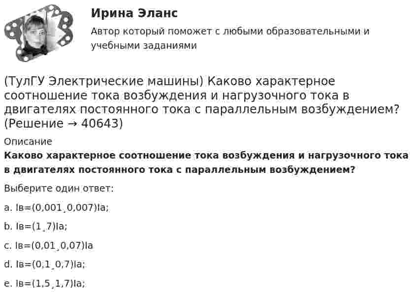      
          Описание
          Каково характерное соотношение тока возбуждения и нагрузочного тока в двигателях постоянного тока с параллельным возбуждением?Выберите один ответ:a. Iв=(0,001¸0,007)Iа;b. Iв=(1¸7)Iа;c. Iв=(0,01¸0,07)Iа d. Iв=(0,1¸0,7)Iа; e. Iв=(1,5¸1,7)Iа;  
            
            
            (ТулГУ Электрические машины) Каково рекомендуемое число коллекторных пластин в машине постоянного тока, приходящихся на одну параллельную ветвь обмотки якоря?(ТулГУ Электрические машины) Каково характерное соотношение тока возбуждения и нагрузочного тока в двигателях постоянного тока с параллельным возбуждением?(ТулГУ Электрические машины) Каков рабочий диапазон КПД у микромашин?(ТулГУ Электрические машины) Какое давление водорода используют для косвенного охлаждения турбогенераторов?(ТулГУ Электрические машины) Какое значение не должна превышать величина ударного тока КЗ по отношению к амплитуде номинального тока якоря синхронного электродвигателя?(ТулГУ Электрические машины) Какое значение частот характерно для собственных колебаний синхронных машин?(ТулГУ Электрические машины) Какое количество коллекторных пластин должно быль снабжено уравнителями для выравнивания уравнительных токов?(ТулГУ Электрические машины) Как называются колебания ротора синхронной машины при резких изменениях нагрузки?(ТулГУ Электрические машины) Как называют частоту вращения в гидрогенераторе при аварийном отключении машины от сети?(ТулГУ Электрические машины) Какова величина вероятности отказов асинхронных электродвигателей вследствие межвитковых коротких замыканий?(ТулГУ Электрические машины) Какова максимально допустимая высота отклонения трансформаторной пластины от плоскости?(ТулГУ Электрические машины) Какова расчетная рабочая температура в соответствии с ГОСТ 183−74 для обмоток с изоляцией класса нагревостойкости F и Н?(ТулГУ Электрические машины) Какова толщина анизотропной холоднокатаной электротехнической сталь марки 3411, применяемой для изготовления сердечников главных полюсов?(ТулГУ Электрические машины) Какова характерная величина «отношения короткого замыкания» для гидрогенераторов?