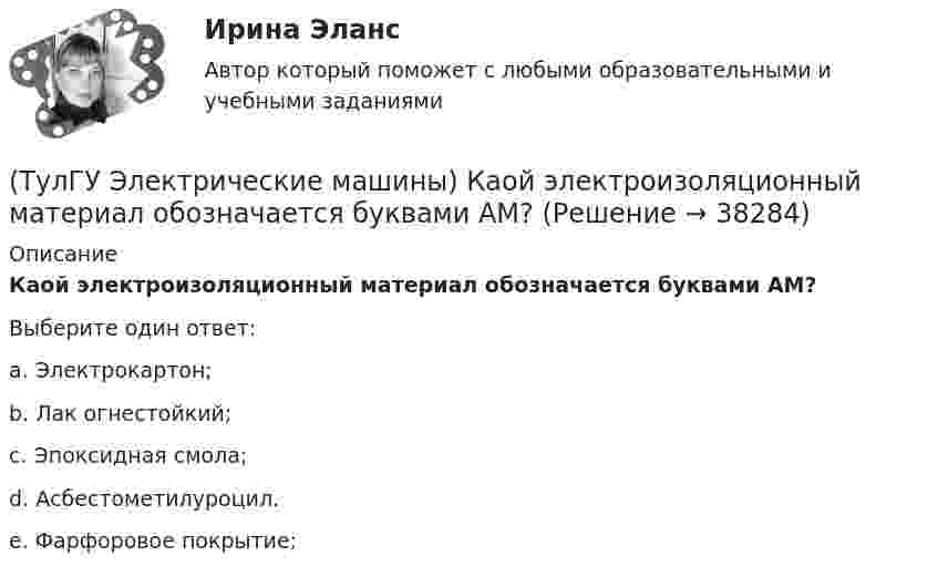      
          Описание
          Каой электроизоляционный материал обозначается буквами АМ?Выберите один ответ:a. Электрокартон; b. Лак огнестойкий; c. Эпоксидная смола; d. Асбестометилуроцил. e. Фарфоровое покрытие;   
            
            
            (ТулГУ Электрические машины) Какую часть от номинальной составляет мощность трехфазного асинхронного электродвигателя, работающего от однофазной сети без конденсатора?(ТулГУ Электрические машины) Каой электроизоляционный материал обозначается буквами АМ?(ТулГУ Электрические машины) К какому классу нагревостойкости относятся изоляция эмальпроводов и электроизоляционные материалы на основе полиуретановых, эпоксидных, полиэфирных смол?(ТулГУ Электрические машины) Лак с каким номером, применяемый для изоляции пластин, содержит в своей основе тунговое масло?(ТулГУ Электрические машины) На какие виды по способу расположения их на стержне подразделяются обмотки трансформатора?(ТулГУ Электрические машины) На какую величину длительного тока должен быть рассчитан резистор, гасящий магнитное поле при КЗ в синхронной машине в турбогенераторах и гидрогенераторах?(ТулГУ Электрические машины) На какую величину увеличиваются электрические потери в проводниках обмотки якоря при работе синхронного генератора на выпрямитель?(ТулГУ Электрические машины) Какой участок механической характеристики асинхронного электродвигателя называют «Рабочим»?(ТулГУ Электрические машины) Какой характеристике соответствует функцияU=f(Iа)?(ТулГУ Электрические машины) Какой элемент необходимо добавить в цепь обмотки однофазного асинхронного электродвигателя для обеспечения фазового сдвига между токами обмоток на 90°?(ТулГУ Электрические машины) Как подразделяют гидрогенераторы в зависимости от расположения подпятника?(ТулГУ Электрические машины) Как различаются обмотки возбуждения синхронной машины в зависимости от способа питания?(ТулГУ Электрические машины) Какую величину электрического сопротивления должен иметь стандартный пакет трансформаторных пластин?(ТулГУ Электрические машины) Какую синхронную машину называют обращенной?
