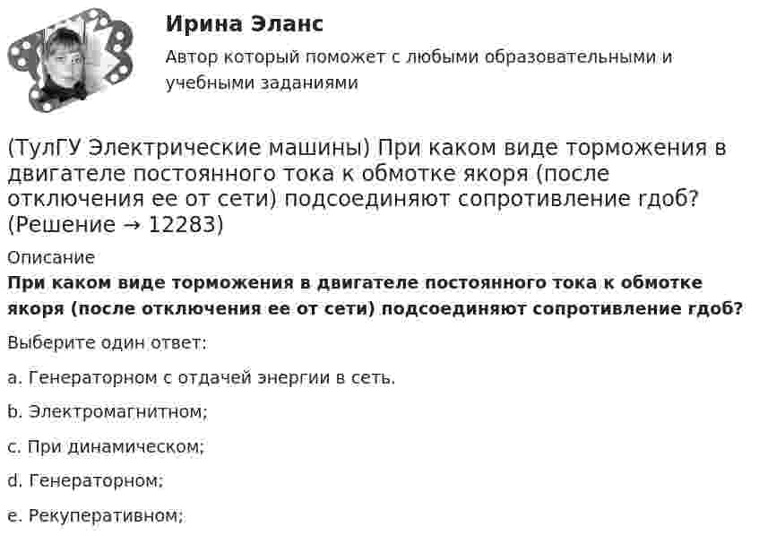      
          Описание
          При каком виде торможения в двигателе постоянного тока к обмотке якоря (после отключения ее от сети) подсоединяют сопротивление rдоб?Выберите один ответ:a. Генераторном с отдачей энергии в сеть. b. Электромагнитном; c. При динамическом; d. Генераторном; e. Рекуперативном;   
            
            
            (ТулГУ Электрические машины) При какой частоте вращения синхронные электродвигатели выполняют неявнополюсными?(ТулГУ Электрические машины) При каком виде торможения в двигателе постоянного тока к обмотке якоря (после отключения ее от сети) подсоединяют сопротивление rдоб?(ТулГУ Электрические машины) Применение пусковых резисторов по сравнению с дросселями:(ТулГУ Электрические машины) С Каким из выводов необходимо соединять вывод С4 при соединении статора асинхронного электродвигателя с фазным ротором в «треугольник»(ТулГУ Электрические машины) С какой величины напряжения надо начинать опыт короткого замыкания?(ТулГУ Электрические машины) С какой целью обмотку возбуждения делают обмотку синхронных машин занимающую только 2/3 каждого полюсного деления?ТулГу «Электрические машины»    Тема: «Расчет асинхронного электродвигателя на базе серии 4А».(ТулГУ Электрические машины) На какую величину уменьшиться перегрузочная способность асинхронного электродвигателя при уменьшении питающего напряжения до 0,8 от U1ном?(ТулГУ Электрические машины) На что указывает буква Р в обозначении трансформатора ТРДНС?(ТулГУ Электрические машины) От какого источника получает питание обмотка возбуждения генератора с параллельным возбуждением?(ТулГУ Электрические машины) Период коммутации для машины постоянного тока определяется по формуле(bщ —ширина щетки; vк —окружная скорость коллектора)?(ТулГУ Электрические машины) По какой из приведенных формул определяется динамический момент двигателя постоянного тока?(ТулГУ Электрические машины) По какой формуле определяется электромеханическая постоянная времени, определяющая скорость протекания переходного процесса?(ТулГУ Электрические машины) После какой мощности для косвенного охлаждения турбогенератора применяют водород?