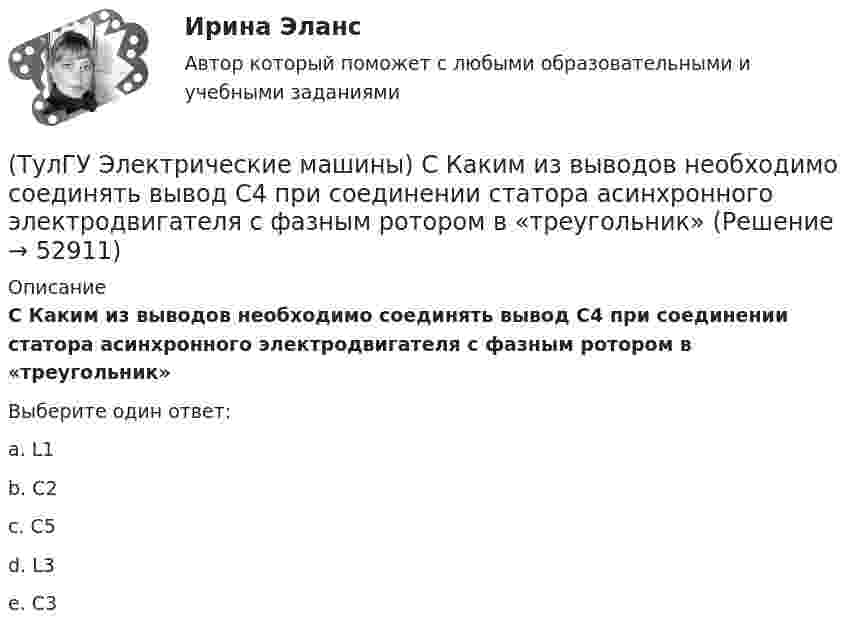      
            Описание
            С Каким из выводов необходимо соединять вывод С4 при соединении статора асинхронного электродвигателя с фазным ротором в «треугольник»Выберите один ответ:a. L1 b. С2 c. С5 d. L3 e. С3   
            
            
            (ТулГУ Электрические машины) Применение пусковых резисторов по сравнению с дросселями:(ТулГУ Электрические машины) С Каким из выводов необходимо соединять вывод С4 при соединении статора асинхронного электродвигателя с фазным ротором в «треугольник»(ТулГУ Электрические машины) С какой величины напряжения надо начинать опыт короткого замыкания?(ТулГУ Электрические машины) С какой целью обмотку возбуждения делают обмотку синхронных машин занимающую только 2/3 каждого полюсного деления?ТулГу «Электрические машины»    Тема: «Расчет асинхронного электродвигателя на базе серии 4А».(ТулГУ Электрические машины) Трансформаторы каких классов напряже­ния при окончательной сборке заливаются просушенным, дегазирован­ным и подогретым маслом надлежащей марки под вакуумом?(ТулГУ Электрические машины) Трансформаторы каких классов напряже­ния при окончательной сборке заливаются просушенным, дегазирован­ным и подогретым маслом надлежащей марки под вакуумом?(ТулГУ Электрические машины) От какого источника получает питание обмотка возбуждения генератора с параллельным возбуждением?(ТулГУ Электрические машины) Период коммутации для машины постоянного тока определяется по формуле(bщ —ширина щетки; vк —окружная скорость коллектора)?(ТулГУ Электрические машины) По какой из приведенных формул определяется динамический момент двигателя постоянного тока?(ТулГУ Электрические машины) По какой формуле определяется электромеханическая постоянная времени, определяющая скорость протекания переходного процесса?(ТулГУ Электрические машины) После какой мощности для косвенного охлаждения турбогенератора применяют водород?(ТулГУ Электрические машины) При какой разности между ординатой действительной кривой напряжения и ординатой синусоиды в одной и той же точке Согласно ГОСТ 183-74 напряжение считается практически синусоидальным, для генераторов мощностью свыше 1 МВ·А(ТулГУ Электрические машины) При какой частоте вращения синхронные электродвигатели выполняют неявнополюсными?