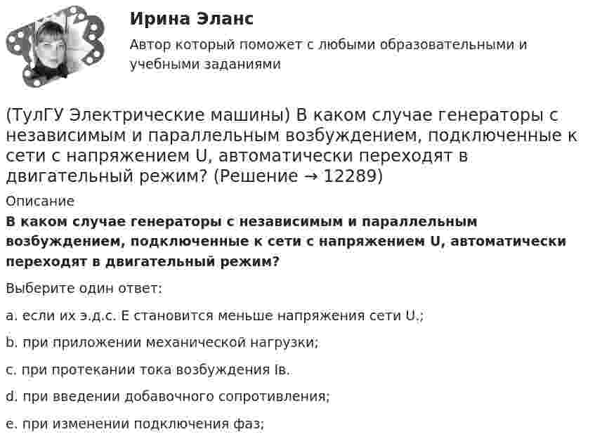      
          Описание
          В каком случае генераторы с независимым и параллельным возбуждением, подключенные к сети с напряжением U, автоматически переходят в двигательный режим?Выберите один ответ:a. если их э.д.с. Е становится меньше напряжения сети U.; b. при приложении механической нагрузки; c. при протекании тока возбуждения Iв. d. при введении добавочного сопротивления; e. при изменении подключения фаз;   
            
            
            (ТулГУ Электрические машины) В какой части электрической машины постоянного тока возникает такое явление как «круговой огонь»(ТулГУ Электрические машины) В каком случае генераторы с независимым и параллельным возбуждением, подключенные к сети с напряжением U, автоматически переходят в двигательный режим?(ТулГУ Электрические машины) В каком случае обмотку машины постоянного тока называют простой?(ТулГУ Электрические машины) В машине с постоянными магнитами SM— площадь сечения воздушного зазора для постоянного магнита; Ss–площадь сечения воздушного зазора, через которое замыкается магнитный поток машины, чему должно быть равно их соотношение (ТулГУ Электрические машины) Во сколько раз мощность однофазной синхронной машины меньше мощности трехфазной машины с одинаковым диаметром статора и при одинаковых потерях мощности в его обмотке?(ТулГУ Электрические машины) Во сколько раз сопротивление гасящего резистора rдоб должно быть больше сопротивления обмотки возбуждения rв ?(ТулГУ Электрические машины) В чем состоит предназначение синхронных компенсаторов?ТулГу Электрические машины вар 4 4А56В4ТулГу Электрические машины вар.4 4А56В4ТулГу Электрические машины вар 5ТулГу Электрические машины  Вариант 29ТулГу «Электрические машины» Вариант 4ТулГу Электрические машины Вариант 4 4А56В4ТулГу Электрические машины Вариант 5 4А63А4