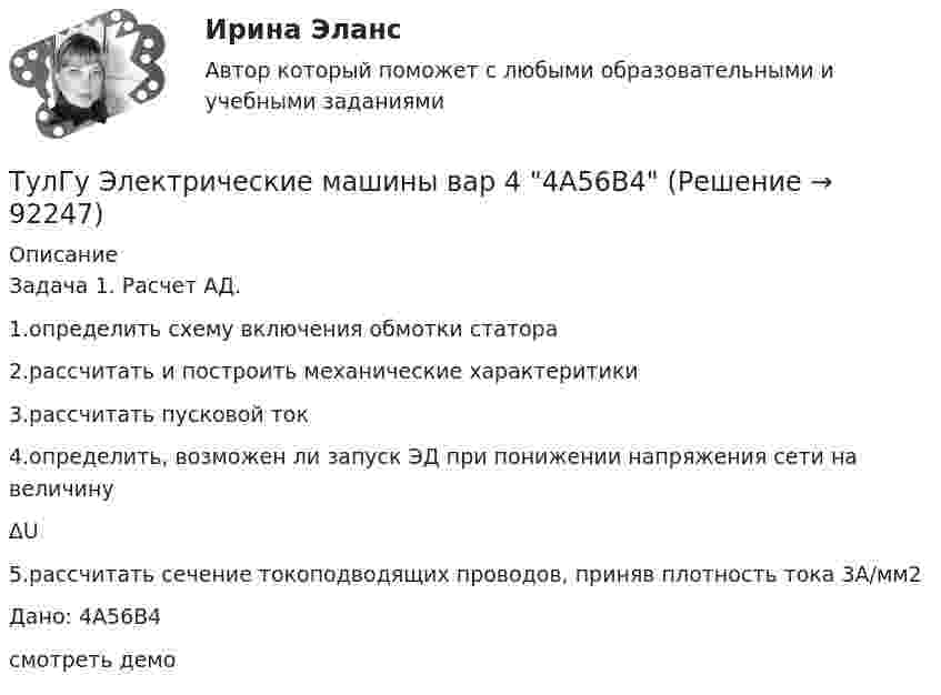     
            Описание
            Задача 1. Расчет АД.1.определить схему включения обмотки статора2.рассчитать и построить механические характеритики3.рассчитать пусковой ток4.определить, возможен ли запуск ЭД при понижении напряжения сети на величину∆U5.рассчитать сечение токоподводящих проводов, приняв плотность тока 3А/мм2Дано: 4А56В4смотреть демо   
            
            
            ТулГу Электрические машиныТулГу Электрические машины вар 4 4А56В4ТулГу Электрические машины вар.4 4А56В4ТулГу Электрические машины вар 5ТулГу Электрические машины  Вариант 29ТулГу «Электрические машины» Вариант 4ТулГу Электрические машины Вариант 4 4А56В4(ТулГУ Электрические и электронные аппараты) Типовое уравнение электрической подсистемы имеет вид:(ТулГУ Электрические и электронные аппараты) Уравнение механического звена в установившемся режиме имеет вид:(ТулГУ Электрические и электронные аппараты) Функция ψ = f(α, i) является результатом расчета:(ТулГУ Электрические и электронные аппараты) Чему равно время срабатывания электромагнита?(ТулГУ Электрические и электронные аппараты) Что не относится к динамическим характеристикам ЭМ(ТулГУ Электрические и электронные аппараты) ЭА классифицируют по роду тока:(ТулГУ Электрические и электронные аппараты) Электрические аппараты бывают: