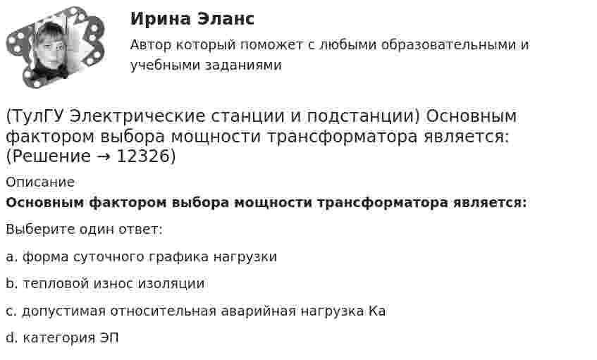      
          Описание
          Основным фактором выбора мощности трансформатора является:Выберите один ответ:a. форма суточного графика нагрузки b. тепловой износ изоляции c. допустимая относительная аварийная нагрузка Ка d. категория ЭП   
            
            
            (ТулГУ Электрические станции и подстанции) Основными средствами регулирования напряжения являются:(ТулГУ Электрические станции и подстанции) Основным фактором выбора мощности трансформатора является:(ТулГУ Электрические станции и подстанции) П-образные схемы замещения элемента СЭ применяют для точных расчетов:(ТулГУ Электрические станции и подстанции) Продолжительность включения (ПВ) в длительном режиме равно:(ТулГУ Электрические станции и подстанции) Производство и потребление электрической энергии:(ТулГУ Электрические станции и подстанции) Расчет потерь мощности при проектировании СЭ необходим:(ТулГУ Электрические станции и подстанции) Сколько вольтметров устанавливается в цепях переменного тока для измерения U(ТулГУ Электрические станции и подстанции) Для обеспечения самозапуска двигателей момент сопротивления принимается:(ТулГУ Электрические станции и подстанции) Допустимая длительность перерыва в электроснабжении ЭП 1 категории составляет:(ТулГУ Электрические станции и подстанции) Как изменяются сопротивления трансформаторов с ростом напряжения(ТулГУ Электрические станции и подстанции) Как определяются потери напряжения в однофазных осветительных сетях(ТулГУ Электрические станции и подстанции) Моментом нагрузки называют:(ТулГУ Электрические станции и подстанции) На ГПП применяют трансформаторы:(ТулГУ Электрические станции и подстанции) На линиях с какой величиной напряжения применяют штыревые изоляторы
