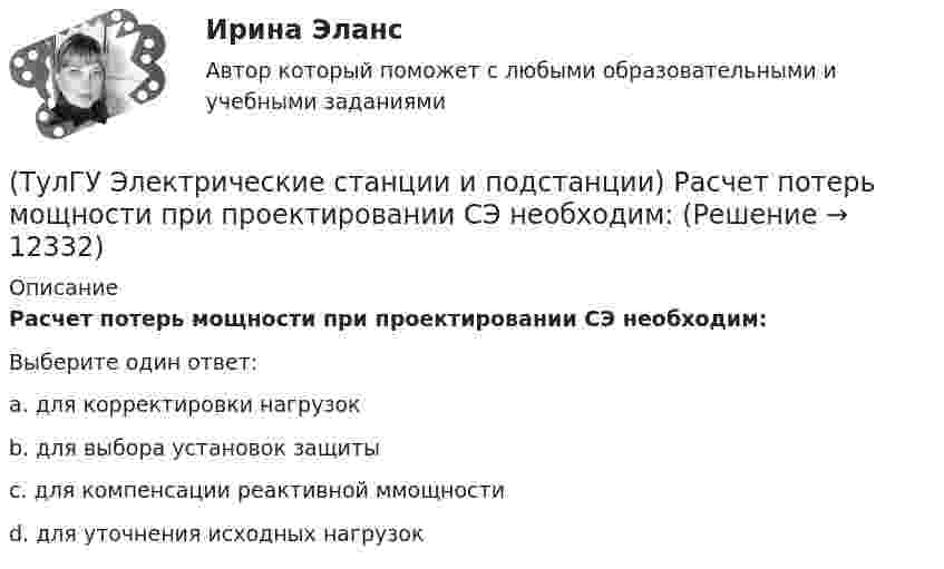      
          Описание
          Расчет потерь мощности при проектировании СЭ необходим:Выберите один ответ:a. для корректировки нагрузок b. для выбора установок защиты c. для компенсации реактивной ммощности d. для уточнения исходных нагрузок   
            
            
            (ТулГУ Электрические станции и подстанции) Производство и потребление электрической энергии:(ТулГУ Электрические станции и подстанции) Расчет потерь мощности при проектировании СЭ необходим:(ТулГУ Электрические станции и подстанции) Сколько вольтметров устанавливается в цепях переменного тока для измерения U(ТулГУ Электрические станции и подстанции) Температура при перегрузке трансформаторов с естественной циркуляцией масла:(ТулГУ Электрические станции и подстанции) Т-образные схемы замещения элемента СЭ применяют:(ТулГУ Электрические станции и подстанции) Формула падения напряжения в сдвоенном реакторе при сквозном режиме работы:(ТулГУ Электрические станции и подстанции) Число пакетов секций конденсатора в одной фазе составляет:(ТулГУ Электрические станции и подстанции) Моментом нагрузки называют:(ТулГУ Электрические станции и подстанции) На ГПП применяют трансформаторы:(ТулГУ Электрические станции и подстанции) На линиях с какой величиной напряжения применяют штыревые изоляторы(ТулГУ Электрические станции и подстанции) Не рекомендуют для питания цеховых сетей НН группы соединения обмоток:(ТулГУ Электрические станции и подстанции) Основными средствами регулирования напряжения являются:(ТулГУ Электрические станции и подстанции) Основным фактором выбора мощности трансформатора является:(ТулГУ Электрические станции и подстанции) П-образные схемы замещения элемента СЭ применяют для точных расчетов: