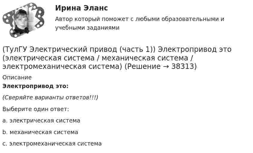      
          Описание
          Электропривод это:(Сверяйте варианты ответов!!!)Выберите один ответ:a. электрическая системаb. механическая системаc. электромеханическая система  
            
            
            (ТулГУ Электрический привод (часть 1)) Рекуперативное торможение асинхронного двигателя осуществляется, когда скорость ротора:(ТулГУ Электрический привод (часть 1)) Электропривод это (электрическая система / механическая система / электромеханическая система)(ТулГУ Электрический привод (часть 2)) В каком переходном режиме потери энергии наименьшие?(ТулГУ Электрический привод (часть 2)) В каком режиме двигатель может сильнее нагреться?(ТулГУ Электрический привод (часть 2)) В каком режиме работы двигатель за время отключения от сети успевает охладиться до температуры окружающей среды?(ТулГУ Электрический привод (часть 2)) В каком режиме работы двигатель успевает нагреться до установившейся температуры?(ТулГУ Электрический привод (часть 2)) Выбор двигателя для электропривода осуществляется по(ТулГУ Электрический привод (часть 1)) Какая из характеристик относится к двигательному режиму работы с наибольшим сопротивлением в цепи ротора?(ТулГУ Электрический привод (часть 1)) Какая из характеристик относится к двигательному режиму с наибольшим сопротивлением в якорной цепи двигателя постоянного тока?(ТулГУ Электрический привод (часть 1)) Какая схема соответствует прямому пуску асинхронного двигателя?(ТулГУ Электрический привод (часть 1)) Как изменится скорость вращения в электрическом каскаде при уменьшении тока возбуждения машины постоянного тока?(ТулГУ Электрический привод (часть 1)) Какова конструкция асинхронного двигателя, механические характеристики которого изображены на рис. в ?(ТулГУ Электрический привод (часть 1)) Механической характеристикой двигателя называется зависимость скорости вращения его вала от:(ТулГУ Электрический привод (часть 1)) При каком способе торможения на двигатель действует только тормозной момент, под действием которого он останавливается?