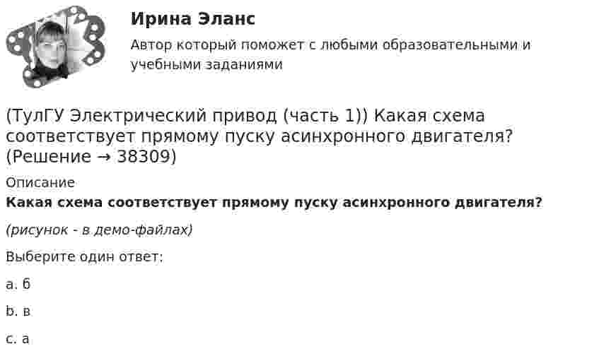     
          Описание
          Какая схема соответствует прямому пуску асинхронного двигателя?(рисунок - в демо-файлах)Выберите один ответ:a. б b. в c. а   
            
            
            (ТулГУ Электрический привод (часть 1)) Какая из характеристик относится к двигательному режиму с наибольшим сопротивлением в якорной цепи двигателя постоянного тока?(ТулГУ Электрический привод (часть 1)) Какая схема соответствует прямому пуску асинхронного двигателя?(ТулГУ Электрический привод (часть 1)) Как изменится скорость вращения в электрическом каскаде при уменьшении тока возбуждения машины постоянного тока?(ТулГУ Электрический привод (часть 1)) Какова конструкция асинхронного двигателя, механические характеристики которого изображены на рис. в ?(ТулГУ Электрический привод (часть 1)) Механической характеристикой двигателя называется зависимость скорости вращения его вала от:(ТулГУ Электрический привод (часть 1)) При каком способе торможения на двигатель действует только тормозной момент, под действием которого он останавливается?(ТулГУ Электрический привод (часть 1)) Процесс реверса электропривода относится к(ТулГУ Электрические станции и подстанции) Экономию электроэнергии получают за счет проведения мероприятий:(ТулГУ Электрический привод (часть 1)) В какой режим переходит электропривод в точке В, принадлежащей характеристике 4?(ТулГУ Электрический привод (часть 1)) В какой схеме отсутствует возможность регулировать скорость вращения?(ТулГУ Электрический привод (часть 1)) В каком режиме работы электропривод имеет скорость больше скорости холостого хода?(ТулГУ Электрический привод (часть 1)) В каком случае динамический момент электропривода наименьший?(ТулГУ Электрический привод (часть 1)) Диапазон регулирования скорости D определяется по соотношению:(ТулГУ Электрический привод (часть 1)) Для неустановившегося режима электропривода выполняется условие: