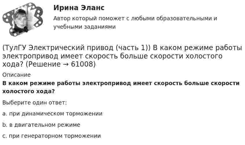      
            Описание
            В каком режиме работы электропривод имеет скорость больше скорости холостого хода?Выберите один ответ:a. при динамическом торможении b. в двигательном режиме c. при генераторном торможении    
            
            
            (ТулГУ Электрический привод (часть 1)) В какой схеме отсутствует возможность регулировать скорость вращения?(ТулГУ Электрический привод (часть 1)) В каком режиме работы электропривод имеет скорость больше скорости холостого хода?(ТулГУ Электрический привод (часть 1)) В каком случае динамический момент электропривода наименьший?(ТулГУ Электрический привод (часть 1)) Диапазон регулирования скорости D определяется по соотношению:(ТулГУ Электрический привод (часть 1)) Для неустановившегося режима электропривода выполняется условие:(ТулГУ Электрический привод (часть 1)) Какая из характеристик относится к двигательному режиму работы с наибольшим сопротивлением в цепи ротора?(ТулГУ Электрический привод (часть 1)) Какая из характеристик относится к двигательному режиму с наибольшим сопротивлением в якорной цепи двигателя постоянного тока?(ТулГУ Электрические станции и подстанции) Температура при перегрузке трансформаторов с естественной циркуляцией масла:(ТулГУ Электрические станции и подстанции) Т-образные схемы замещения элемента СЭ применяют:(ТулГУ Электрические станции и подстанции) Формула падения напряжения в сдвоенном реакторе при сквозном режиме работы:(ТулГУ Электрические станции и подстанции) Число пакетов секций конденсатора в одной фазе составляет:(ТулГУ Электрические станции и подстанции) Что выражает группа соединений трансформатора(ТулГУ Электрические станции и подстанции) Что обозначает буква Ф в маркировке провода АПРФ(ТулГУ Электрические станции и подстанции) Экономию электроэнергии получают за счет проведения мероприятий: