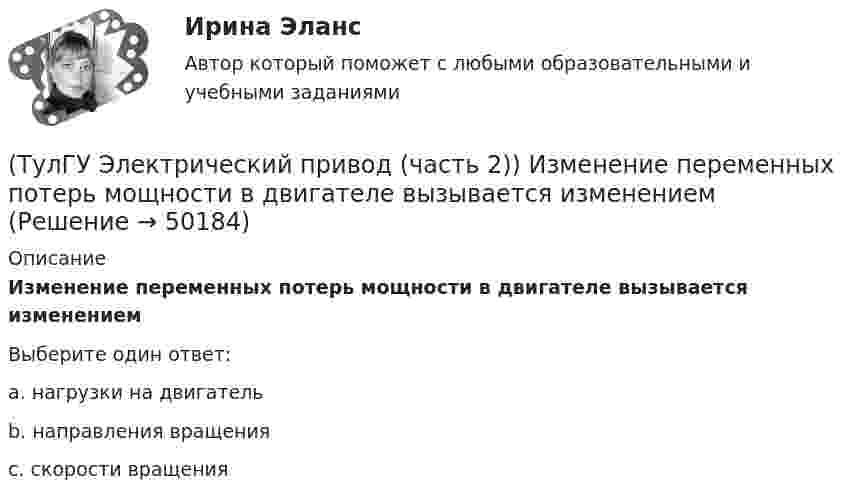      
            Описание
            Изменение переменных потерь мощности в двигателе вызывается изменениемВыберите один ответ:a. нагрузки на двигатель b. направления вращения c. скорости вращения   
            
            
            (ТулГУ Электрический привод (часть 2)) Если средние потери мощности при продолжительном режиме работы двигателя меньше номинальных потерь мощности, то двигатель выбран:(ТулГУ Электрический привод (часть 2)) Изменение переменных потерь мощности в двигателе вызывается изменением(ТулГУ Электрический привод (часть 2)) Изменится ли температура у самовентилируемого двигателя при номинальной нагрузке, если скорость вращения уменьшится в 2 раза?(ТулГУ Электрический привод (часть 2)) Изменятся ли потери энергии при пуске двигателя, если его момент инерции увеличится?(ТулГУ Электрический привод (часть 2)) Какие реле используются при осуществлении нулевой защиты?(ТулГУ Электрический привод (часть 2)) К каком режиме, при длительной работе, в двигателе возникают повышенные потери энергии?(ТулГУ Электрический привод (часть 2)) К энергетическим показателям нерегулируемого электропривода постоянного тока относится:(ТулГУ Электрический привод (часть 1)) Электропривод это (электрическая система / механическая система / электромеханическая система)(ТулГУ Электрический привод (часть 2)) В каком переходном режиме потери энергии наименьшие?(ТулГУ Электрический привод (часть 2)) В каком режиме двигатель может сильнее нагреться?(ТулГУ Электрический привод (часть 2)) В каком режиме работы двигатель за время отключения от сети успевает охладиться до температуры окружающей среды?(ТулГУ Электрический привод (часть 2)) В каком режиме работы двигатель успевает нагреться до установившейся температуры?(ТулГУ Электрический привод (часть 2)) Выбор двигателя для электропривода осуществляется по(ТулГУ Электрический привод (часть 2)) Если время цикла равно 10 мин, то при ПВ=25% время паузы в работе двигателя составляет: