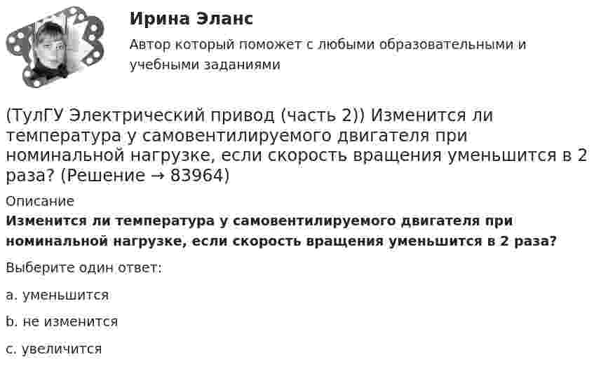      
            Описание
            Изменится ли температура у самовентилируемого двигателя при номинальной нагрузке, если скорость вращения уменьшится в 2 раза?Выберите один ответ:a. уменьшится b. не изменится c. увеличится   
            
            
            (ТулГУ Электрический привод (часть 2)) Изменение переменных потерь мощности в двигателе вызывается изменением(ТулГУ Электрический привод (часть 2)) Изменится ли температура у самовентилируемого двигателя при номинальной нагрузке, если скорость вращения уменьшится в 2 раза?(ТулГУ Электрический привод (часть 2)) Изменятся ли потери энергии при пуске двигателя, если его момент инерции увеличится?(ТулГУ Электрический привод (часть 2)) Какие реле используются при осуществлении нулевой защиты?(ТулГУ Электрический привод (часть 2)) К каком режиме, при длительной работе, в двигателе возникают повышенные потери энергии?(ТулГУ Электрический привод (часть 2)) К энергетическим показателям нерегулируемого электропривода постоянного тока относится:(ТулГУ Электрический привод (часть 2)) Магнитный пускатель это:(ТулГУ Электрический привод (часть 2)) В каком переходном режиме потери энергии наименьшие?(ТулГУ Электрический привод (часть 2)) В каком режиме двигатель может сильнее нагреться?(ТулГУ Электрический привод (часть 2)) В каком режиме работы двигатель за время отключения от сети успевает охладиться до температуры окружающей среды?(ТулГУ Электрический привод (часть 2)) В каком режиме работы двигатель успевает нагреться до установившейся температуры?(ТулГУ Электрический привод (часть 2)) Выбор двигателя для электропривода осуществляется по(ТулГУ Электрический привод (часть 2)) Если время цикла равно 10 мин, то при ПВ=25% время паузы в работе двигателя составляет:(ТулГУ Электрический привод (часть 2)) Если время цикла равно 10 мин, то при ПВ=25% время работы двигателя составляет: