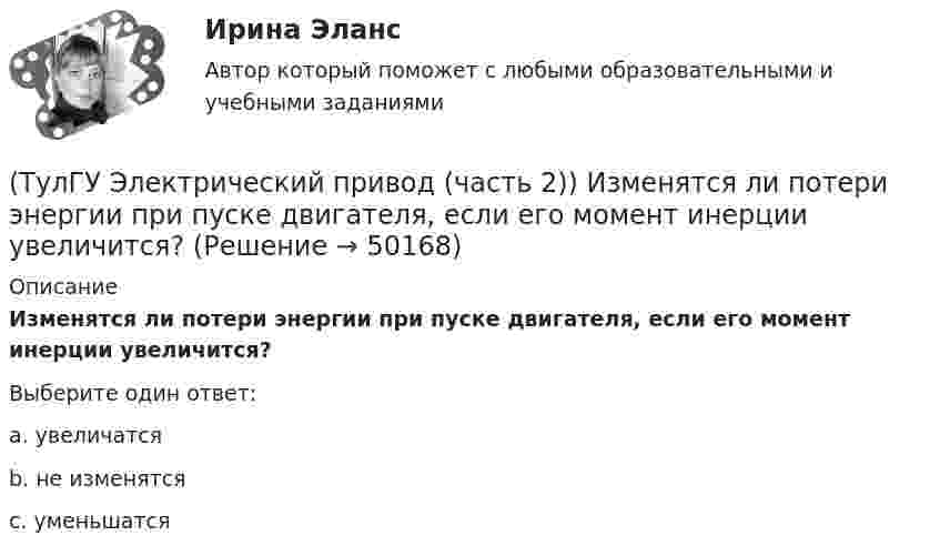      
            Описание
            Изменятся ли потери энергии при пуске двигателя, если его момент инерции увеличится?Выберите один ответ:a. увеличатся b. не изменятся c. уменьшатся   
            
            
            (ТулГУ Электрический привод (часть 2)) Изменится ли температура у самовентилируемого двигателя при номинальной нагрузке, если скорость вращения уменьшится в 2 раза?(ТулГУ Электрический привод (часть 2)) Изменятся ли потери энергии при пуске двигателя, если его момент инерции увеличится?(ТулГУ Электрический привод (часть 2)) Какие реле используются при осуществлении нулевой защиты?(ТулГУ Электрический привод (часть 2)) К каком режиме, при длительной работе, в двигателе возникают повышенные потери энергии?(ТулГУ Электрический привод (часть 2)) К энергетическим показателям нерегулируемого электропривода постоянного тока относится:(ТулГУ Электрический привод (часть 2)) Магнитный пускатель это:(ТулГУ Электрический привод (часть 2)) Нулевая защита отключает двигатель от питающей сети при:(ТулГУ Электрический привод (часть 2)) В каком режиме двигатель может сильнее нагреться?(ТулГУ Электрический привод (часть 2)) В каком режиме работы двигатель за время отключения от сети успевает охладиться до температуры окружающей среды?(ТулГУ Электрический привод (часть 2)) В каком режиме работы двигатель успевает нагреться до установившейся температуры?(ТулГУ Электрический привод (часть 2)) Выбор двигателя для электропривода осуществляется по(ТулГУ Электрический привод (часть 2)) Если время цикла равно 10 мин, то при ПВ=25% время паузы в работе двигателя составляет:(ТулГУ Электрический привод (часть 2)) Если время цикла равно 10 мин, то при ПВ=25% время работы двигателя составляет:(ТулГУ Электрический привод (часть 2)) Если средние потери мощности при продолжительном режиме работы двигателя меньше номинальных потерь мощности, то двигатель выбран: