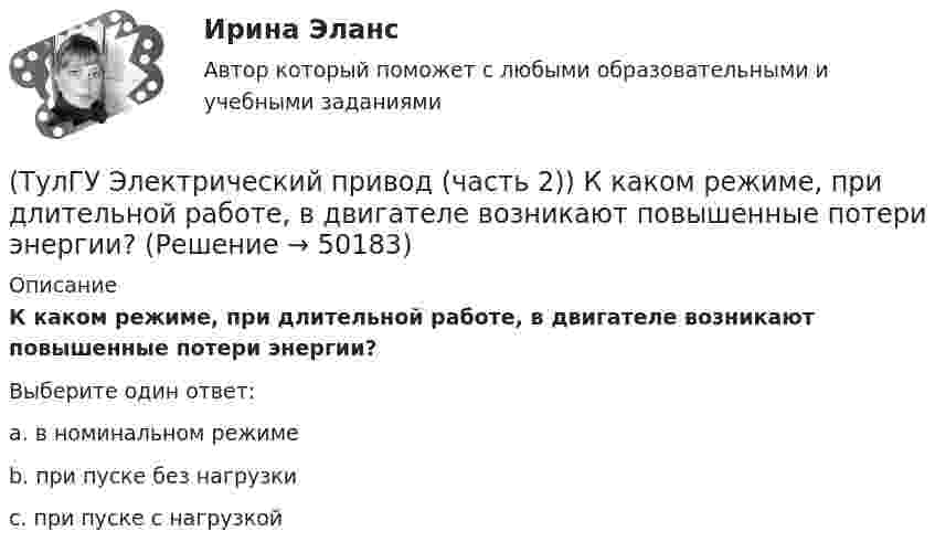      
            Описание
            К каком режиме, при длительной работе, в двигателе возникают повышенные потери энергии?Выберите один ответ:a. в номинальном режиме b. при пуске без нагрузки c. при пуске с нагрузкой   
            
            
            (ТулГУ Электрический привод (часть 2)) Какие реле используются при осуществлении нулевой защиты?(ТулГУ Электрический привод (часть 2)) К каком режиме, при длительной работе, в двигателе возникают повышенные потери энергии?(ТулГУ Электрический привод (часть 2)) К энергетическим показателям нерегулируемого электропривода постоянного тока относится:(ТулГУ Электрический привод (часть 2)) Магнитный пускатель это:(ТулГУ Электрический привод (часть 2)) Нулевая защита отключает двигатель от питающей сети при:(ТулГУ Электрический привод (часть 2)) Относительная продолжительность включения ПВ характеризует:(ТулГУ Электрический привод (часть 2)) Потери мощности в электродвигателе зависят:(ТулГУ Электрический привод (часть 2)) В каком режиме работы двигатель успевает нагреться до установившейся температуры?(ТулГУ Электрический привод (часть 2)) Выбор двигателя для электропривода осуществляется по(ТулГУ Электрический привод (часть 2)) Если время цикла равно 10 мин, то при ПВ=25% время паузы в работе двигателя составляет:(ТулГУ Электрический привод (часть 2)) Если время цикла равно 10 мин, то при ПВ=25% время работы двигателя составляет:(ТулГУ Электрический привод (часть 2)) Если средние потери мощности при продолжительном режиме работы двигателя меньше номинальных потерь мощности, то двигатель выбран:(ТулГУ Электрический привод (часть 2)) Изменение переменных потерь мощности в двигателе вызывается изменением(ТулГУ Электрический привод (часть 2)) Изменится ли температура у самовентилируемого двигателя при номинальной нагрузке, если скорость вращения уменьшится в 2 раза?