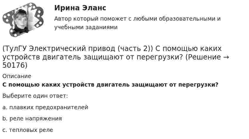      
            Описание
            С помощью каких устройств двигатель защищают от перегрузки?Выберите один ответ:a. плавких предохранителей b. реле напряжения c. тепловых реле   
            
            
            (ТулГУ Электрический привод (часть 2)) С помощью каких устройств двигатель защищают от короткого замыкания?(ТулГУ Электрический привод (часть 2)) С помощью каких устройств двигатель защищают от перегрузки?(ТулГУ Электрический привод (часть 2)) С помощью плавких предохранителей двигатель защищается от:(ТулГУ Электрический привод (часть 2)) С помощью тепловых реле двигатель защищается от:(ТулГУ Электрический привод (часть 2)) Справедливо ли утверждение, что охлаждение неподвижного двигателя происходит быстрее, чем его нагрев при вращении?(ТулГУ Электрический привод (часть 2)) Справедливо ли утверждение, что охлаждение неподвижного двигателя происходит медленнее, чем его нагрев при вращении?(ТулГУ Электрический привод (часть 2)) Справедливо ли утверждение, что увеличение приведенного момента инерции уменьшает потери энергии при пуске?(ТулГУ Электрический привод (часть 2)) К энергетическим показателям нерегулируемого электропривода постоянного тока относится:(ТулГУ Электрический привод (часть 2)) Магнитный пускатель это:(ТулГУ Электрический привод (часть 2)) Нулевая защита отключает двигатель от питающей сети при:(ТулГУ Электрический привод (часть 2)) Относительная продолжительность включения ПВ характеризует:(ТулГУ Электрический привод (часть 2)) Потери мощности в электродвигателе зависят:(ТулГУ Электрический привод (часть 2)) При реализации автоматического пуска двигателя в функции времени в схеме обязательно используются:(ТулГУ Электрический привод (часть 2)) При реализации автоматического пуска двигателя в функции тока в схеме обязательно используются: