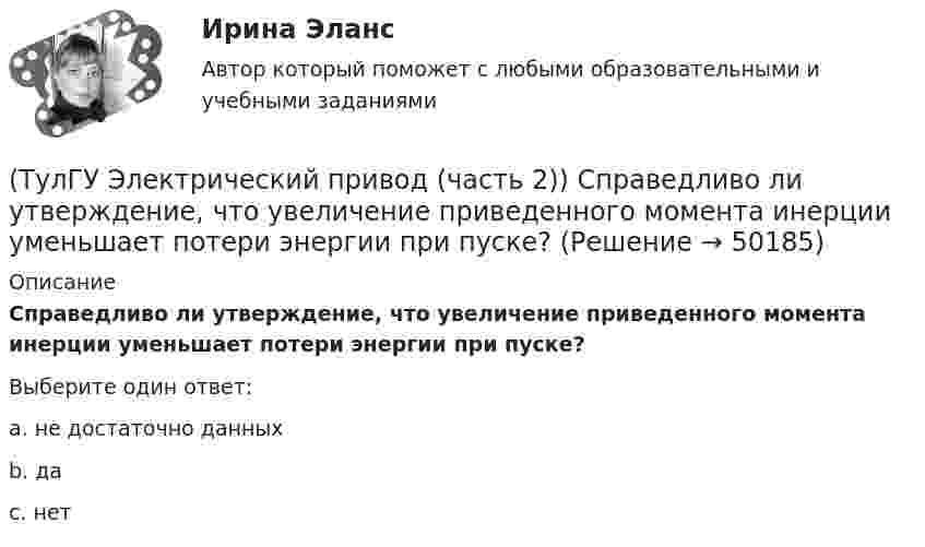      
            Описание
            Справедливо ли утверждение, что увеличение приведенного момента инерции уменьшает потери энергии при пуске?Выберите один ответ:a. не достаточно данных b. да c. нет   
            
            
            (ТулГУ Электрический привод (часть 2)) Справедливо ли утверждение, что охлаждение неподвижного двигателя происходит медленнее, чем его нагрев при вращении?(ТулГУ Электрический привод (часть 2)) Справедливо ли утверждение, что увеличение приведенного момента инерции уменьшает потери энергии при пуске?(ТулГУ Электрический привод (часть 2)) Справедливо ли утверждение, что уменьшение приведенного момента инерции уменьшает потери энергии при пуске?(ТулГУ Электрический привод (часть 2)) Через какое время двигатель нагреется до 0,95 от установившейся температуры, если постоянная нагрева двигателя составляет 10 мин?(ТулГУ Электробезопасность) В каких случаях проводится внеплановый инструктаж(ТулГУ Электробезопасность) Каким весом испытывается страховочный пояс(ТулГУ Электробезопасность) Какое действие оказывает электрическая дуга на организм человека(ТулГУ Электрический привод (часть 2)) При реализации автоматического пуска двигателя в функции времени в схеме обязательно используются:(ТулГУ Электрический привод (часть 2)) При реализации автоматического пуска двигателя в функции тока в схеме обязательно используются:(ТулГУ Электрический привод (часть 2)) Режим работы, при котором двигатель нагревается до установившейся температуры, называется:(ТулГУ Электрический привод (часть 2)) С помощью каких устройств двигатель защищают от короткого замыкания?(ТулГУ Электрический привод (часть 2)) С помощью каких устройств двигатель защищают от перегрузки?(ТулГУ Электрический привод (часть 2)) С помощью плавких предохранителей двигатель защищается от:(ТулГУ Электрический привод (часть 2)) С помощью тепловых реле двигатель защищается от: