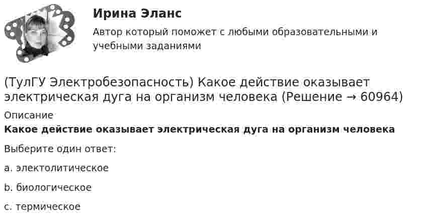      
            Описание
            Какое действие оказывает электрическая дуга на организм человекаВыберите один ответ:a. электолитическое b. биологическое c. термическое    
            
            
            (ТулГУ Электробезопасность) Каким весом испытывается страховочный пояс(ТулГУ Электробезопасность) Какое действие оказывает электрическая дуга на организм человека(ТулГУ Электробезопасность) Какое напряжение считается безопасным для человека:(ТулГУ Электробезопасность) Какое напряжение считается наиболее опасным(ТулГУ Электробезопасность) Какое соединение заземления допускается(ТулГУ Электробезопасность) Какое соединение не допускается при установки заземления(ТулГУ Электробезопасность) Какой инструктаж проводит инженер по ОТ и ТБ(ТулГУ Электрический привод (часть 2)) С помощью плавких предохранителей двигатель защищается от:(ТулГУ Электрический привод (часть 2)) С помощью тепловых реле двигатель защищается от:(ТулГУ Электрический привод (часть 2)) Справедливо ли утверждение, что охлаждение неподвижного двигателя происходит быстрее, чем его нагрев при вращении?(ТулГУ Электрический привод (часть 2)) Справедливо ли утверждение, что охлаждение неподвижного двигателя происходит медленнее, чем его нагрев при вращении?(ТулГУ Электрический привод (часть 2)) Справедливо ли утверждение, что увеличение приведенного момента инерции уменьшает потери энергии при пуске?(ТулГУ Электрический привод (часть 2)) Справедливо ли утверждение, что уменьшение приведенного момента инерции уменьшает потери энергии при пуске?(ТулГУ Электрический привод (часть 2)) Через какое время двигатель нагреется до 0,95 от установившейся температуры, если постоянная нагрева двигателя составляет 10 мин?