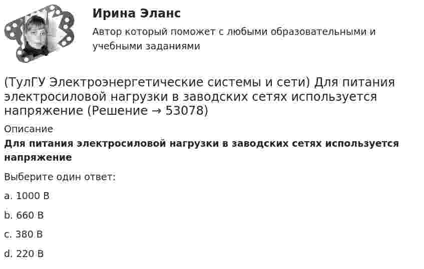      
            Описание
            Для питания электросиловой нагрузки в заводских сетях используется напряжениеВыберите один ответ:a. 1000 В b. 660 В c. 380 В d. 220 В   
            
            
            (ТулГУ Электроэнергетические системы и сети) Для питания осветительной нагрузки внутри и вне помещений, для питания мелкомоторной нагрузки промышленных предприятий используется напряжение(ТулГУ Электроэнергетические системы и сети) Для питания электросиловой нагрузки в заводских сетях используется напряжение(ТулГУ Электроэнергетические системы и сети) Для трехобмоточных трансформаторов возможны следующие исполнения обмоток: 1) 100 % / 100 % /100 %, 2) 100 % / 100 % / 66,7 % 3) 100% / 50% / 50% 4) 100 % / 66,7 % / 66,7 %; 5) 66,7% / 66,7 % / 66,7 %;(ТулГУ Электроэнергетические системы и сети) Естественное распределение активной мощности между тепловыми электростанциями происходит(ТулГУ Электроэнергетические системы и сети) Задача расчета режима электрической сети заключается в определении параметров режима, к которым относятся: 1)значения токов в элементах сети; 2) значения напряжений в узлах сети; 3)значения мощностей (ТулГУ Электроэнергетические системы и сети) Зоной нечувствительности РПН называется(ТулГУ Электроэнергетические системы и сети) Известно, что tgφнагр = 0,3; Uном = 110 кВ ; Рнагр = 10 кВт. Тогда мощность батареи конденсаторов при поперечной компенсации равна(ТулГУ Электроэнергетические системы и сети) В сетях с глухозаземленной нейтралью электроустановки(ТулГУ Электроэнергетические системы и сети) В сетях с изолированной нейтралью электроустановки(ТулГУ Электроэнергетические системы и сети) В сетях с компенсированной нейтралью электроустановки(ТулГУ Электроэнергетические системы и сети) В сетях с эффективно-заземленной нейтралью(ТулГУ Электроэнергетические системы и сети) Встречное регулирование напряжения применяется для потребителей(ТулГУ Электроэнергетические системы и сети) Выдержкой времени регулятора РПН называют(ТулГУ Электроэнергетические системы и сети) Двухступенчатое регулирование напряжения применяется для потребителей