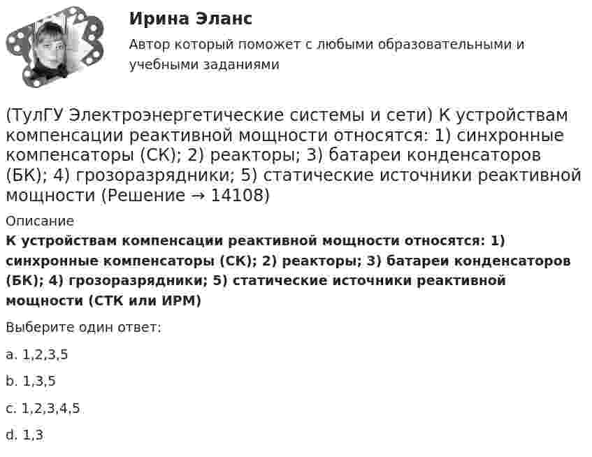      
          Описание
          К устройствам компенсации реактивной мощности относятся: 1) синхронные компенсаторы (СК); 2) реакторы; 3) батареи конденсаторов (БК); 4) грозоразрядники; 5) статические источники реактивной мощности (СТК или ИРМ)Выберите один ответ:a. 1,2,3,5 b. 1,3,5 c. 1,2,3,4,5 d. 1,3   
            
            
            (ТулГУ Электроэнергетические системы и сети) Критическое напряжение составляет(ТулГУ Электроэнергетические системы и сети) К устройствам компенсации реактивной мощности относятся: 1) синхронные компенсаторы (СК); 2) реакторы; 3) батареи конденсаторов (БК); 4) грозоразрядники; 5) статические источники реактивной мощности(ТулГУ Электроэнергетические системы и сети) На рисунке представлена(ТулГУ Электроэнергетические системы и сети) На рисунке представлена(ТулГУ Электроэнергетические системы и сети) На рисунке представлена(ТулГУ Электроэнергетические системы и сети) На рисунке представлена (ТулГУ Электроэнергетические системы и сети) На рисунке представлена (ТулГУ Электроэнергетические системы и сети) Известны паспортные параметры двухобмоточного трансформатора: Sном=2500 кВА, Uв.ном=35 кВ, uкз=6,5%, ΔРк=26,0 кВт, ΔРх=5,1 кВт, Ixx=1,1%. Тогда параметры его схемы замещения равны(ТулГУ Электроэнергетические системы и сети) Использование 4-6 проводов в фазе на ЛЭП 700кВ приводит к снижению индуктивного сопротивления линии приблизительно на(ТулГУ Электроэнергетические системы и сети) Использование трех проводов в фазе на ЛЭП 500 кВ приводит к снижению индуктивного сопротивления линии приблизительно на(ТулГУ Электроэнергетические системы и сети) Каких режимов нейтрали нет.(ТулГУ Электроэнергетические системы и сети) Конденсаторы, используемые для компенсации реактивной мощности, выпускаются мощностью от(ТулГУ Электроэнергетические системы и сети) Конденсаторы, используемые для компенсации реактивной мощности, выпускаются на номинальное напряжение от(ТулГУ Электроэнергетические системы и сети) Коэффициент замыкания на землю в сети с эффективно заземленной нейтралью