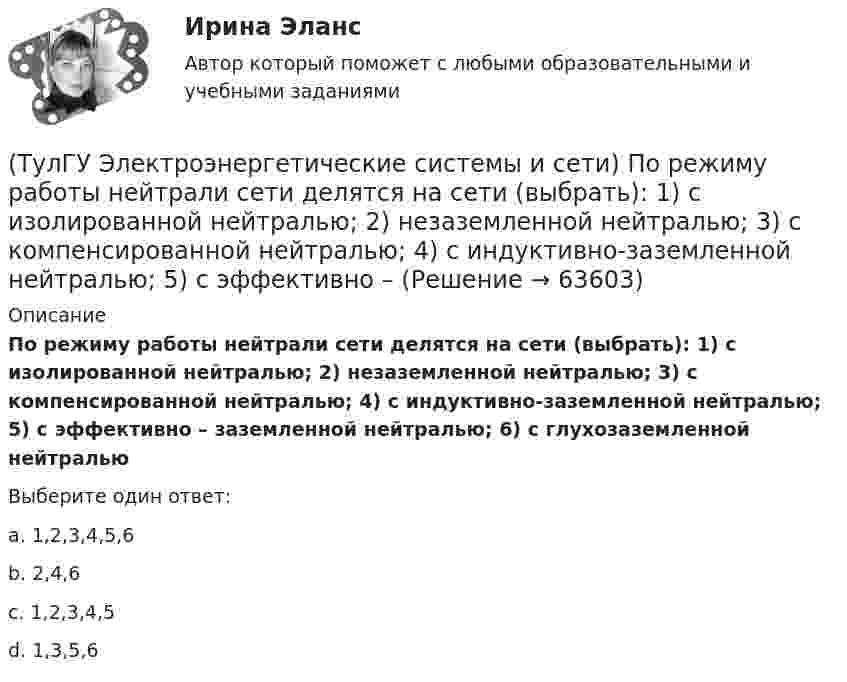      
            Описание
            По режиму работы нейтрали сети делятся на сети (выбрать): 1) с изолированной нейтралью; 2) незаземленной нейтралью; 3) с компенсированной нейтралью; 4) с индуктивно-заземленной нейтралью; 5) с эффективно – заземленной нейтралью; 6) с глухозаземленной нейтральюВыберите один ответ:a. 1,2,3,4,5,6 b. 2,4,6 c. 1,2,3,4,5 d. 1,3,5,6    
            
            
            (ТулГУ Электроэнергетические системы и сети) По назначению различают опоры(ТулГУ Электроэнергетические системы и сети) По режиму работы нейтрали сети делятся на сети (выбрать): 1) с изолированной нейтралью; 2) незаземленной нейтралью; 3) с компенсированной нейтралью; 4) с индуктивно-заземленной нейтралью; 5) с эффективно –(ТулГУ Электроэнергетические системы и сети) По роду тока различают сети(ТулГУ Электроэнергетические системы и сети) Потери активной мощности в сети будут наименьшими, если распределение мощностей на участках будет выполняться(ТулГУ Электроэнергетические системы и сети) При нормальном режиме работы сети напряжение подводимое к электроприемникам не должно отличаться от номинального(ТулГУ Электроэнергетические системы и сети) Синхронный компенсатор – это(ТулГУ Электроэнергетические системы и сети) Системообразующие сети – это сети напряжением(ТулГУ Электроэнергетические системы и сети) На рисунке представлено расположение проводов на опорах (ТулГУ Электроэнергетические системы и сети) На схеме представлена (ТулГУ Электроэнергетические системы и сети) На схеме представлена (ТулГУ Электроэнергетические системы и сети) Номинальное напряжение конденсатора 0,22 кВ, максимальное линейное напряжение в точке присоединения БК – 0,9 кВ. Тогда число последовательно включенных конденсаторов в БК равно(ТулГУ Электроэнергетические системы и сети) Номинальное напряжение конденсатора 0,4 кВ, максимальное линейное напряжение в точке присоединения БК – 3 кВ. Тогда число последовательно включенных конденсаторов в БК равно(ТулГУ Электроэнергетические системы и сети) Номинальные напряжения источников (генераторы и СК) по условиям компенсации потерь напряжения в питаемой сети приняты(ТулГУ Электроэнергетические системы и сети) Номинальным напряжением элементов электрической сети называется то напряжение, на котором