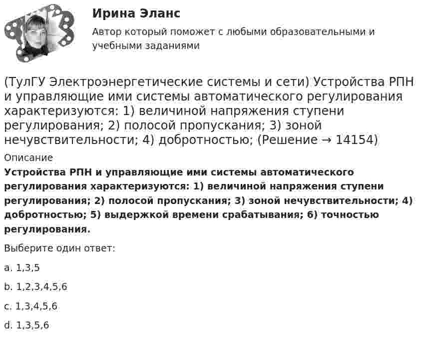      
          Описание
          Устройства РПН и управляющие ими системы автоматического регулирования характеризуются: 1) величиной напряжения ступени регулирования; 2) полосой пропускания; 3) зоной нечувствительности; 4) добротностью; 5) выдержкой времени срабатывания; 6) точностью регулирования.Выберите один ответ:a. 1,3,5 b. 1,2,3,4,5,6 c. 1,3,4,5,6 d. 1,3,5,6   
            
            
            (ТулГУ Электроэнергетические системы и сети) Удельное сопротивление стали равно 0,098Ом мм2/м, тогда сопротивление стального провода длиной 10 км и сечением 60 мм2 будет равно(ТулГУ Электроэнергетические системы и сети) Устройства РПН и управляющие ими системы автоматического регулирования характеризуются: 1) величиной напряжения ступени регулирования; 2) полосой пропускания; 3) зоной нечувствительности; 4) добротностью; (ТулГУ Электроэнергетические системы и сети) Экономически целесообразными параметрами линии электропередачи переменного тока напряжением 10 кВ являются(ТулГУ Электроэнергетические системы и сети) Электрическая сеть – это(ТулГУ Электроэнергетические системы и сети) Электроэнергия, потребленная электроприемником за год, равна 12000 кВт.час, максимальная мощность электроприемника – 1,3 кВт. Тогда коэффициент заполнения равен(ТулГУ Электроэнергетические системы и сети) Энергетическая система – это(ТулГУ) Элементы центробежного вентилятора, преобразующие скоростной напор воздуха в статический(ТулГУ Электроэнергетические системы и сети) Потери активной мощности в сети будут наименьшими, если распределение мощностей на участках будет выполняться(ТулГУ Электроэнергетические системы и сети) При нормальном режиме работы сети напряжение подводимое к электроприемникам не должно отличаться от номинального(ТулГУ Электроэнергетические системы и сети) Синхронный компенсатор – это(ТулГУ Электроэнергетические системы и сети) Системообразующие сети – это сети напряжением(ТулГУ Электроэнергетические системы и сети) Степень неравномерности графика работы электроустановки оценивают(ТулГУ Электроэнергетические системы и сети) Ступенью регулирования РПН называется(ТулГУ Электроэнергетические системы и сети) Удельное сопротивление алюминия равно 0,028Ом мм2/м, тогда сопротивление алюминиевого провода длиной 10 км и сечением 60 мм2 будет равно