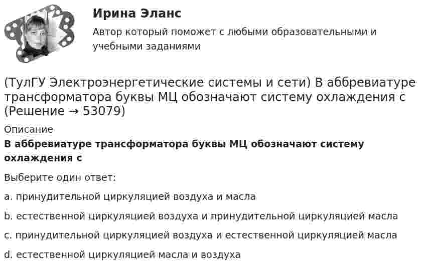      
            Описание
            В аббревиатуре трансформатора буквы МЦ обозначают систему охлаждения сВыберите один ответ:a. принудительной циркуляцией воздуха и масла b. естественной циркуляцией воздуха и принудительной циркуляцией масла c. принудительной циркуляцией воздуха и естественной циркуляцией масла d. естественной циркуляцией масла и воздуха   
            
            
            (ТулГУ Электроэнергетические системы и сети) В аббревиатуре трансформатора буквы ДЦ обозначают систему охлаждения с(ТулГУ Электроэнергетические системы и сети) В аббревиатуре трансформатора буквы МЦ обозначают систему охлаждения с(ТулГУ Электроэнергетические системы и сети) В зависимости от характера электроприемников выделяют следующие подтипы регулирования напряжения:(ТулГУ Электроэнергетические системы и сети) В зависимости от эксплуатационно-технических признаков все электроприемники делятся на: 1) по режимам работы; 2) по экологичности; 3) по мощности и напряжению; 4) по энергоэффективности; 5) по роду(ТулГУ Электроэнергетические системы и сети) В ЛЭП на напряжении 330 кВ обычно используют(ТулГУ Электроэнергетические системы и сети) В ЛЭП на напряжении 500 кВ обычно используют(ТулГУ Электроэнергетические системы и сети) В ЛЭП на напряжении 750 кВ обычно используют(ТулГУ Электроэнергетика) Электроустановка с трансформаторами и преобразователями называется:(ТулГУ Электроэнергетика) Эффективное число электроприемников характеризуется:(ТулГУ Электроэнергетические системы и сети) Аббревиатура ААБ-3х 120 означает, что это–(ТулГУ Электроэнергетические системы и сети) Аббревиатура АТДЦТН-125000/ 220/110/10 расшифровывается как:(ТулГУ Электроэнергетические системы и сети) Аббревиатура СБ-3х 95 означает, что это–(ТулГУ Электроэнергетические системы и сети) Аббревиатура трансформатора ТДН-10000/110/10 расшифровывается как(ТулГУ Электроэнергетические системы и сети) Батареи конденсаторов применяются: