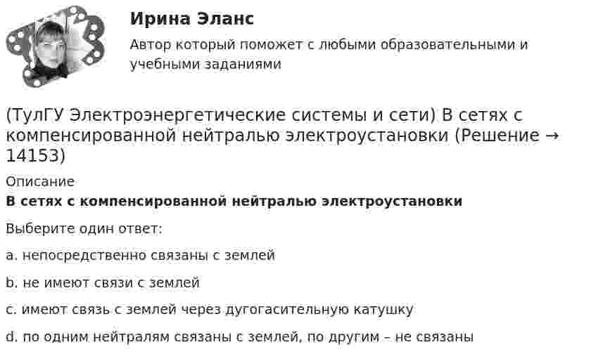      
          Описание
          В сетях с компенсированной нейтралью электроустановкиВыберите один ответ:a. непосредственно связаны с землей b. не имеют связи с землей c. имеют связь с землей через дугогасительную катушку d. по одним нейтралям связаны с землей, по другим – не связаны   
            
            
            (ТулГУ Электроэнергетические системы и сети) В сетях с изолированной нейтралью электроустановки(ТулГУ Электроэнергетические системы и сети) В сетях с компенсированной нейтралью электроустановки(ТулГУ Электроэнергетические системы и сети) В сетях с эффективно-заземленной нейтралью(ТулГУ Электроэнергетические системы и сети) Встречное регулирование напряжения применяется для потребителей(ТулГУ Электроэнергетические системы и сети) Выдержкой времени регулятора РПН называют(ТулГУ Электроэнергетические системы и сети) Двухступенчатое регулирование напряжения применяется для потребителей(ТулГУ Электроэнергетические системы и сети) Для выравнивания реактивного сопротивления и емкостной проводимости по фазам в ЛЭП используется(ТулГУ Электроэнергетические системы и сети) В аббревиатуре трансформатора буквы МЦ обозначают систему охлаждения с(ТулГУ Электроэнергетические системы и сети) В зависимости от характера электроприемников выделяют следующие подтипы регулирования напряжения:(ТулГУ Электроэнергетические системы и сети) В зависимости от эксплуатационно-технических признаков все электроприемники делятся на: 1) по режимам работы; 2) по экологичности; 3) по мощности и напряжению; 4) по энергоэффективности; 5) по роду(ТулГУ Электроэнергетические системы и сети) В ЛЭП на напряжении 330 кВ обычно используют(ТулГУ Электроэнергетические системы и сети) В ЛЭП на напряжении 500 кВ обычно используют(ТулГУ Электроэнергетические системы и сети) В ЛЭП на напряжении 750 кВ обычно используют(ТулГУ Электроэнергетические системы и сети) Все потребители электроэнергии условно делятся на следующие группы: 1)коммунально-бытовые; 2)промышленные; 3) заводские; 4) электрифицированный транспорт; 5) оборонные; 6) производственные потребители 