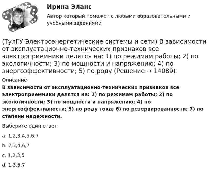      
          Описание
          В зависимости от эксплуатационно-технических признаков все электроприемники делятся на: 1) по режимам работы; 2) по экологичности; 3) по мощности и напряжению; 4) по энергоэффективности; 5) по роду тока; 6) по резервированности; 7) по степени надежности.Выберите один ответ:a. 1,2,3,4,5,6,7 b. 2,3,4,6,7 c. 1,2,3,5 d. 1,3,5,7   
            
            
            (ТулГУ Электроэнергетические системы и сети) В зависимости от характера электроприемников выделяют следующие подтипы регулирования напряжения:(ТулГУ Электроэнергетические системы и сети) В зависимости от эксплуатационно-технических признаков все электроприемники делятся на: 1) по режимам работы; 2) по экологичности; 3) по мощности и напряжению; 4) по энергоэффективности; 5) по роду(ТулГУ Электроэнергетические системы и сети) В ЛЭП на напряжении 330 кВ обычно используют(ТулГУ Электроэнергетические системы и сети) В ЛЭП на напряжении 500 кВ обычно используют(ТулГУ Электроэнергетические системы и сети) В ЛЭП на напряжении 750 кВ обычно используют(ТулГУ Электроэнергетические системы и сети) Все потребители электроэнергии условно делятся на следующие группы: 1)коммунально-бытовые; 2)промышленные; 3) заводские; 4) электрифицированный транспорт; 5) оборонные; 6) производственные потребители (ТулГУ Электроэнергетические системы и сети) В сетях с глухозаземленной нейтралью электроустановки(ТулГУ Электроэнергетические системы и сети) Аббревиатура ААБ-3х 120 означает, что это–(ТулГУ Электроэнергетические системы и сети) Аббревиатура АТДЦТН-125000/ 220/110/10 расшифровывается как:(ТулГУ Электроэнергетические системы и сети) Аббревиатура СБ-3х 95 означает, что это–(ТулГУ Электроэнергетические системы и сети) Аббревиатура трансформатора ТДН-10000/110/10 расшифровывается как(ТулГУ Электроэнергетические системы и сети) Батареи конденсаторов применяются:(ТулГУ Электроэнергетические системы и сети) В аббревиатуре трансформатора буква Д обозначает систему охлаждения с(ТулГУ Электроэнергетические системы и сети) В аббревиатуре трансформатора буквы ДЦ обозначают систему охлаждения с