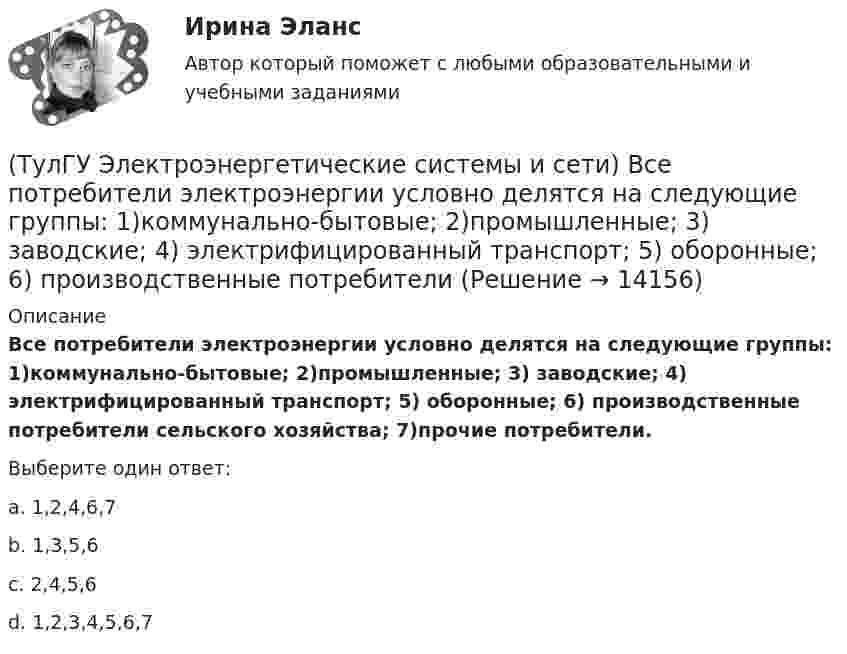     
          Описание
          Все потребители электроэнергии условно делятся на следующие группы: 1)коммунально-бытовые; 2)промышленные; 3) заводские; 4) электрифицированный транспорт; 5) оборонные; 6) производственные потребители сельского хозяйства; 7)прочие потребители.Выберите один ответ:a. 1,2,4,6,7 b. 1,3,5,6 c. 2,4,5,6 d. 1,2,3,4,5,6,7   
            
            
            (ТулГУ Электроэнергетические системы и сети) В ЛЭП на напряжении 750 кВ обычно используют(ТулГУ Электроэнергетические системы и сети) Все потребители электроэнергии условно делятся на следующие группы: 1)коммунально-бытовые; 2)промышленные; 3) заводские; 4) электрифицированный транспорт; 5) оборонные; 6) производственные потребители (ТулГУ Электроэнергетические системы и сети) В сетях с глухозаземленной нейтралью электроустановки(ТулГУ Электроэнергетические системы и сети) В сетях с изолированной нейтралью электроустановки(ТулГУ Электроэнергетические системы и сети) В сетях с компенсированной нейтралью электроустановки(ТулГУ Электроэнергетические системы и сети) В сетях с эффективно-заземленной нейтралью(ТулГУ Электроэнергетические системы и сети) Встречное регулирование напряжения применяется для потребителей(ТулГУ Электроэнергетические системы и сети) Батареи конденсаторов применяются:(ТулГУ Электроэнергетические системы и сети) В аббревиатуре трансформатора буква Д обозначает систему охлаждения с(ТулГУ Электроэнергетические системы и сети) В аббревиатуре трансформатора буквы ДЦ обозначают систему охлаждения с(ТулГУ Электроэнергетические системы и сети) В аббревиатуре трансформатора буквы МЦ обозначают систему охлаждения с(ТулГУ Электроэнергетические системы и сети) В зависимости от характера электроприемников выделяют следующие подтипы регулирования напряжения:(ТулГУ Электроэнергетические системы и сети) В зависимости от эксплуатационно-технических признаков все электроприемники делятся на: 1) по режимам работы; 2) по экологичности; 3) по мощности и напряжению; 4) по энергоэффективности; 5) по роду(ТулГУ Электроэнергетические системы и сети) В ЛЭП на напряжении 330 кВ обычно используют