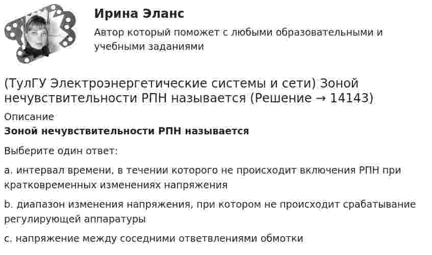      
          Описание
          Зоной нечувствительности РПН называетсяВыберите один ответ:a. интервал времени, в течении которого не происходит включения РПН при кратковременных изменениях напряжения b. диапазон изменения напряжения, при котором не происходит срабатывание регулирующей аппаратуры c. напряжение между соседними ответвлениями обмотки   
            
            
            (ТулГУ Электроэнергетические системы и сети) Задача расчета режима электрической сети заключается в определении параметров режима, к которым относятся: 1)значения токов в элементах сети; 2) значения напряжений в узлах сети; 3)значения мощностей (ТулГУ Электроэнергетические системы и сети) Зоной нечувствительности РПН называется(ТулГУ Электроэнергетические системы и сети) Известно, что tgφнагр = 0,3; Uном = 110 кВ ; Рнагр = 10 кВт. Тогда мощность батареи конденсаторов при поперечной компенсации равна(ТулГУ Электроэнергетические системы и сети) Известно, что tgφнагр = 0,3; Uном = 220 кВ ; Рнагр = 10 кВт. Тогда мощность батареи конденсаторов при поперечной компенсации равна(ТулГУ Электроэнергетические системы и сети) Известно, что tgφнагр = 0,5; U₁ном = 110 кВ ; Рнагр = 10 кВт. Тогда мощность батареи конденсаторов при поперечной компенсации равна(ТулГУ Электроэнергетические системы и сети) Известно, что tgφнагр = 0,5; U₁ном = 35 кВ ; Рнагр = 10 кВт. Тогда мощность батареи конденсаторов при поперечной компенсации равна(ТулГУ Электроэнергетические системы и сети) Известны паспортные параметры двухобмоточного трансформатора: Sном=1000 кВА, Uв.ном=35 кВ, uкз=6,5%, ΔРк=12,2 кВт, ΔРх=2,75 кВт, Ixx=1,5%. Тогда параметры его схемы замещения равны(ТулГУ Электроэнергетические системы и сети) Встречное регулирование напряжения применяется для потребителей(ТулГУ Электроэнергетические системы и сети) Выдержкой времени регулятора РПН называют(ТулГУ Электроэнергетические системы и сети) Двухступенчатое регулирование напряжения применяется для потребителей(ТулГУ Электроэнергетические системы и сети) Для выравнивания реактивного сопротивления и емкостной проводимости по фазам в ЛЭП используется(ТулГУ Электроэнергетические системы и сети) Для питания осветительной нагрузки внутри и вне помещений, для питания мелкомоторной нагрузки промышленных предприятий используется напряжение(ТулГУ Электроэнергетические системы и сети) Для питания электросиловой нагрузки в заводских сетях используется напряжение(ТулГУ Электроэнергетические системы и сети) Для трехобмоточных трансформаторов возможны следующие исполнения обмоток: 1) 100 % / 100 % /100 %, 2) 100 % / 100 % / 66,7 % 3) 100% / 50% / 50% 4) 100 % / 66,7 % / 66,7 %; 5) 66,7% / 66,7 % / 66,7 %;