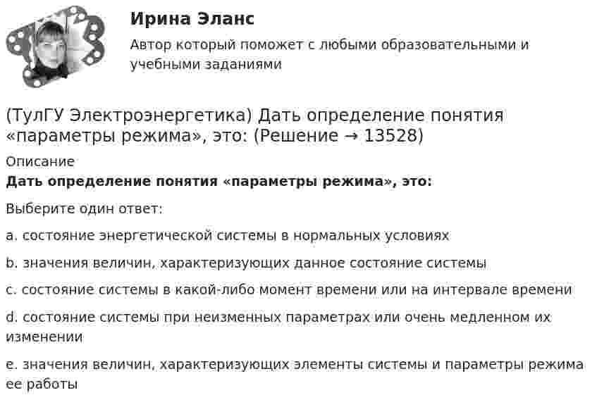      
          Описание
          Дать определение понятия «параметры режима», это:Выберите один ответ:a. состояние энергетической системы в нормальных условиях b. значения величин, характеризующих данное состояние системы c. состояние системы в какой-либо момент времени или на интервале времени d. состояние системы при неизменных параметрах или очень медленном их изменении e. значения величин, характеризующих элементы системы и параметры режима ее работы   
            
            
            (ТулГУ Электроэнергетика) Дать определение понятия «нормальный режим», это:(ТулГУ Электроэнергетика) Дать определение понятия «параметры режима», это:(ТулГУ Электроэнергетика) Дать определение понятия «параметры системы», это:(ТулГУ Электроэнергетика) Дать определение понятия «режим работы энергосистемы», это:(ТулГУ Электроэнергетика) Длительный режим работы электроприемника характеризуется каким термином(ТулГУ Электроэнергетика) Для чего применяется транспозиция проводов(ТулГУ Электроэнергетика) Достоинство магистральных сетей:(ТулГУ) Электроустановки НЕ выполняют следующие функции по отношению к электроэнергии:ТулГу Электроэнергетика 8 семестрТулГу Электроэнергетика вар.7ТулГу «Электроэнергетика»  Вариант 5(ТулГУ Электроэнергетика) В двухцепной ЛЭП по сравнению с одноцепной емкостные потери мощности:(ТулГУ Электроэнергетика) В чем суть встречного регулирования напряжения(ТулГУ Электроэнергетика) Выберите категорию электропримника по надежности электроснабжения: