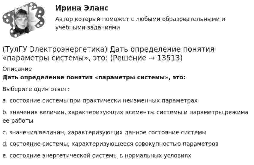     
          Описание
          Дать определение понятия «параметры системы», это:Выберите один ответ:a. состояние системы при практически неизменных параметрах b. значения величин, характеризующих элементы системы и параметры режима ее работы c. значения величин, характеризующих данное состояние системы d. состояние системы, характеризующееся совокупностью параметров e. состояние энергетической системы в нормальных условиях   
            
            
            (ТулГУ Электроэнергетика) Дать определение понятия «параметры режима», это:(ТулГУ Электроэнергетика) Дать определение понятия «параметры системы», это:(ТулГУ Электроэнергетика) Дать определение понятия «режим работы энергосистемы», это:(ТулГУ Электроэнергетика) Длительный режим работы электроприемника характеризуется каким термином(ТулГУ Электроэнергетика) Для чего применяется транспозиция проводов(ТулГУ Электроэнергетика) Достоинство магистральных сетей:(ТулГУ Электроэнергетика) Достоинство радиальных сетей:ТулГу Электроэнергетика 8 семестрТулГу Электроэнергетика вар.7ТулГу «Электроэнергетика»  Вариант 5(ТулГУ Электроэнергетика) В двухцепной ЛЭП по сравнению с одноцепной емкостные потери мощности:(ТулГУ Электроэнергетика) В чем суть встречного регулирования напряжения(ТулГУ Электроэнергетика) Выберите категорию электропримника по надежности электроснабжения:(ТулГУ Электроэнергетика) Выбор сечений проводов, кабелей и шин производится по: