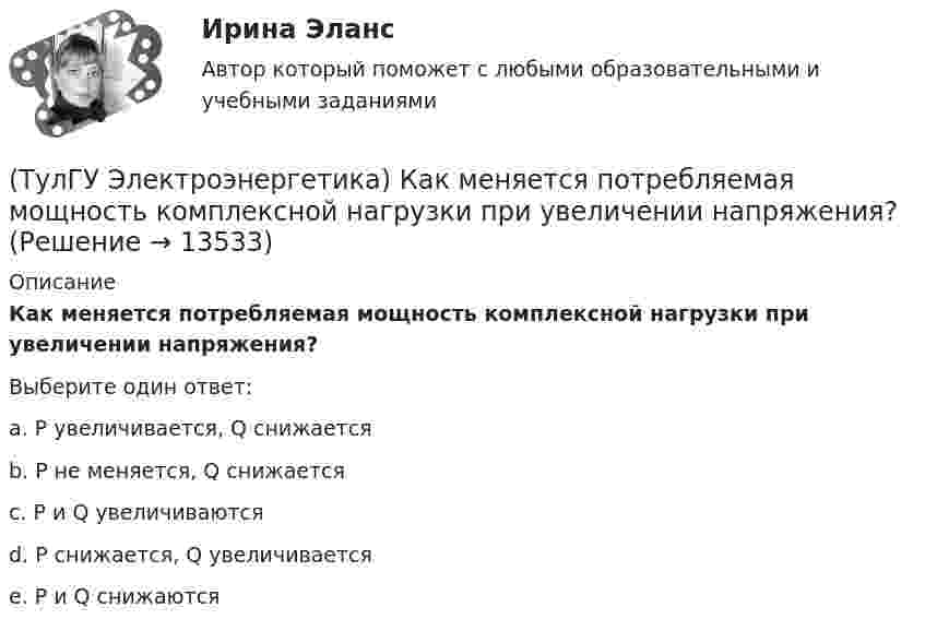      
          Описание
          Как меняется потребляемая мощность комплексной нагрузки при увеличении напряжения?Выберите один ответ:a. Р увеличивается, Q снижается b. Р не меняется, Q снижается c. P и Q увеличиваются d. Р снижается, Q увеличивается e. P и Q снижаются   
            
            
            (ТулГУ Электроэнергетика) Как меняется потребляемая мощность комплексной нагрузки при снижении U(ТулГУ Электроэнергетика) Как меняется потребляемая мощность комплексной нагрузки при увеличении напряжения?(ТулГУ Электроэнергетика) Как называется график индивидуальной нагрузки поточной автоматической линии(ТулГУ Электроэнергетика) Как называются сети, передающие электроэнергию к районным подстанциям(ТулГУ Электроэнергетика) Какова опасная для здоровья человека величина электрического тока(ТулГУ Электроэнергетика) Какова расчетная величина потерь на корону в высоковольтных линиях(ТулГУ Электроэнергетика) Какова цель расчета установившегося режима(ТулГУ Электроэнергетика) Какие допущения приняты для потоков мощности на головных участках кольцевой сети(ТулГУ Электроэнергетика) Какие параметры определяют потери мощности в элементах сети(ТулГУ Электроэнергетика) Какие параметры режима определяются в процессе его расчета(ТулГУ Электроэнергетика) Какие реакторы малоэффективны(ТулГУ Электроэнергетика) Какие электростанции не использует возобновляемый энергетический ресурс(ТулГУ Электроэнергетика) Как изменяется составляющая тока КЗ при неограниченной мощности?(ТулГУ Электроэнергетика) Каким образом в схемах замещения задаются батареи продольной компенсации