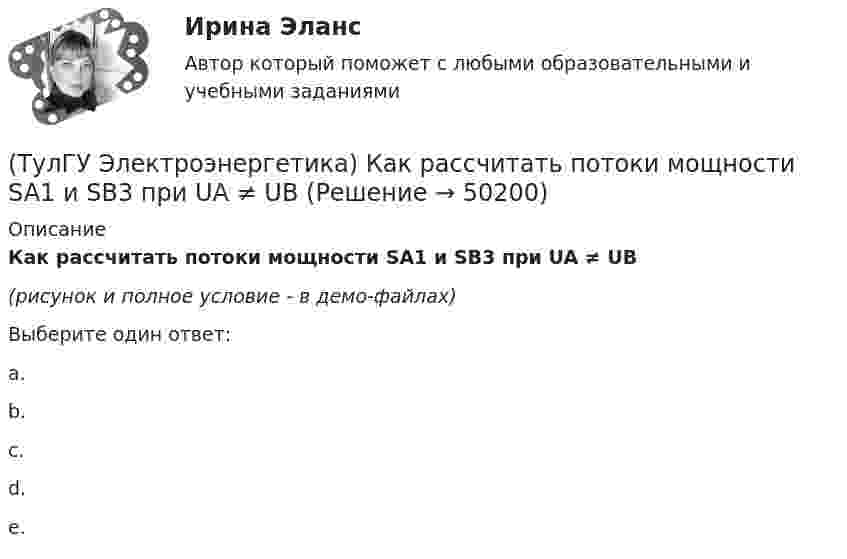     
            Описание
            Как рассчитать потоки мощности SA1 и SB3 при UA ≠ UB(рисунок и полное условие - в демо-файлах)Выберите один ответ:a. b. c. d. e.   
            
            
            (ТулГУ Электроэнергетика) Как при КЗ на землю изменится U в сети с эффективно-заземленной нейтралью(ТулГУ Электроэнергетика) Как рассчитать потоки мощности SA1 и SB3 при UA ≠ UB(ТулГУ Электроэнергетика) Как сравнивается допустимый ток при проверке проводников по допустимому нагреву(ТулГУ Электроэнергетика) Какую сеть называют неоднородной(ТулГУ Электроэнергетика) К возобновляемым источникам энергии относятся:(ТулГУ Электроэнергетика) Когда (при включенном АРВ) установившийся ток КЗ больше начального значения(ТулГУ Электроэнергетика) Коэффициент использования – это отношение:(ТулГУ Электроэнергетика) Какой режим нейтрали допускает работу оборудования при КЗ в распределительной сети(ТулГУ Электроэнергетика) Какой тип электростанций не использует возобновляемый энергетический ресурс(ТулГУ Электроэнергетика) Как определить мощность, генерируемую двухцепной ЛЭП напряжением 110-220 кВ(ТулГУ Электроэнергетика) Как определить напряжение в начале линии по известным параметрам конца линии(ТулГУ Электроэнергетика) Как определить потери мощности в N параллельно работающих трансформаторах(ТулГУ Электроэнергетика) Как определить поток мощности S`₂ в схеме замещения линии электропередач(ТулГУ Электроэнергетика) Как определяется коэффициент включения