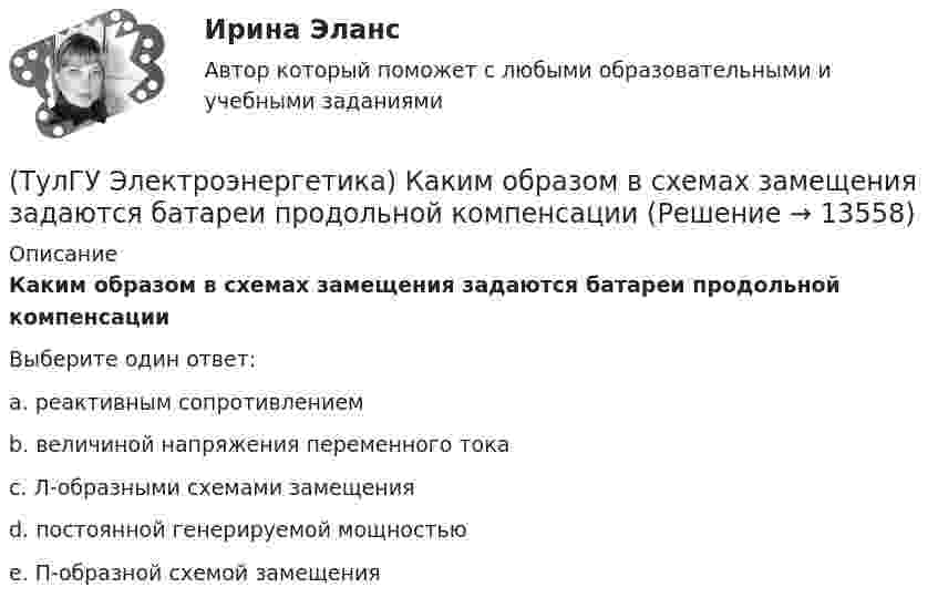      
          Описание
          Каким образом в схемах замещения задаются батареи продольной компенсацииВыберите один ответ:a. реактивным сопротивлением b. величиной напряжения переменного тока c. Л-образными схемами замещения d. постоянной генерируемой мощностью e. П-образной схемой замещения   
            
            
            (ТулГУ Электроэнергетика) Как изменяется составляющая тока КЗ при неограниченной мощности?(ТулГУ Электроэнергетика) Каким образом в схемах замещения задаются батареи продольной компенсации(ТулГУ Электроэнергетика) Каким образом в схемах замещения представляются реакторы(ТулГУ Электроэнергетика) Как меняется потребляемая мощность комплексной нагрузки при снижении U(ТулГУ Электроэнергетика) Как меняется потребляемая мощность комплексной нагрузки при увеличении напряжения?(ТулГУ Электроэнергетика) Как называется график индивидуальной нагрузки поточной автоматической линии(ТулГУ Электроэнергетика) Как называются сети, передающие электроэнергию к районным подстанциям(ТулГУ Электроэнергетика) Какие виды реакторов применяется на атомных электростанциях(ТулГУ Электроэнергетика) Какие виды режимов электрических систем существуют(ТулГУ Электроэнергетика) Какие виды сопротивлений существуют(ТулГУ Электроэнергетика) Какие допущения приняты для потоков мощности на головных участках кольцевой сети(ТулГУ Электроэнергетика) Какие параметры определяют потери мощности в элементах сети(ТулГУ Электроэнергетика) Какие параметры режима определяются в процессе его расчета(ТулГУ Электроэнергетика) Какие реакторы малоэффективны