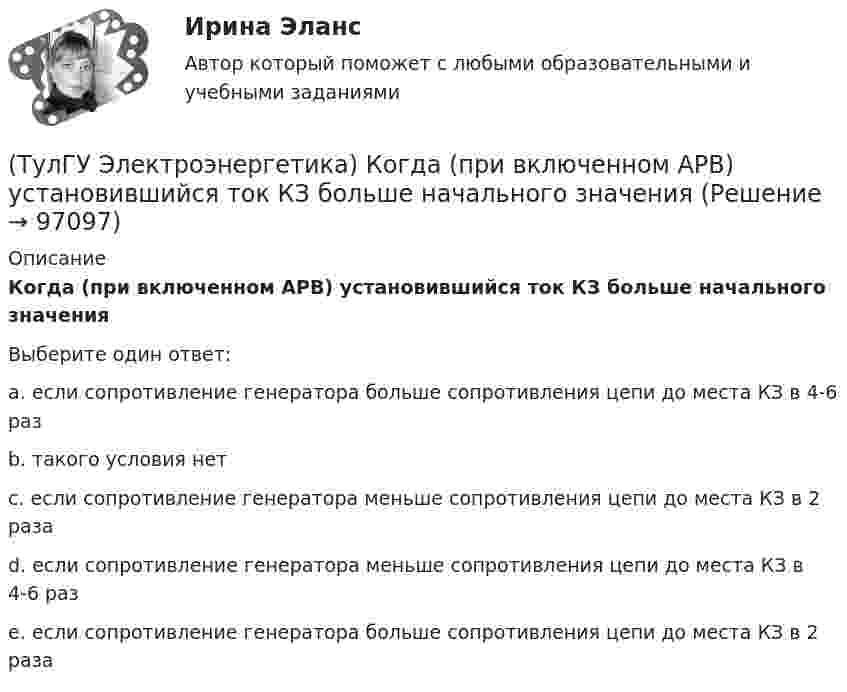      
            Описание
            Когда (при включенном АРВ) установившийся ток КЗ больше начального значенияВыберите один ответ:a. если сопротивление генератора больше сопротивления цепи до места КЗ в 4-6 раз b. такого условия нет c. если сопротивление генератора меньше сопротивления цепи до места КЗ в 2 раза d. если сопротивление генератора меньше сопротивления цепи до места КЗ в 4-6 раз e. если сопротивление генератора больше сопротивления цепи до места КЗ в 2 раза    
            
            
            (ТулГУ Электроэнергетика) К возобновляемым источникам энергии относятся:(ТулГУ Электроэнергетика) Когда (при включенном АРВ) установившийся ток КЗ больше начального значения(ТулГУ Электроэнергетика) Коэффициент использования – это отношение:(ТулГУ Электроэнергетика) Коэффициент максимума – это отношение:(ТулГУ Электроэнергетика) Коэффициент формы равен отношениям:(ТулГУ Электроэнергетика) Металлический предмет, соединённый с землей, является:(ТулГУ Электроэнергетика) На какое время допускается отключение сельских потребителей второй категории(ТулГУ Электроэнергетика) Как определить потери мощности в N параллельно работающих трансформаторах(ТулГУ Электроэнергетика) Как определить поток мощности S`₂ в схеме замещения линии электропередач(ТулГУ Электроэнергетика) Как определяется коэффициент включения(ТулГУ Электроэнергетика) Как представляются трехобмоточные трансформаторы и автотрансформаторы(ТулГУ Электроэнергетика) Как при КЗ на землю изменится U в сети с эффективно-заземленной нейтралью(ТулГУ Электроэнергетика) Как рассчитать потоки мощности SA1 и SB3 при UA ≠ UB(ТулГУ Электроэнергетика) Как сравнивается допустимый ток при проверке проводников по допустимому нагреву