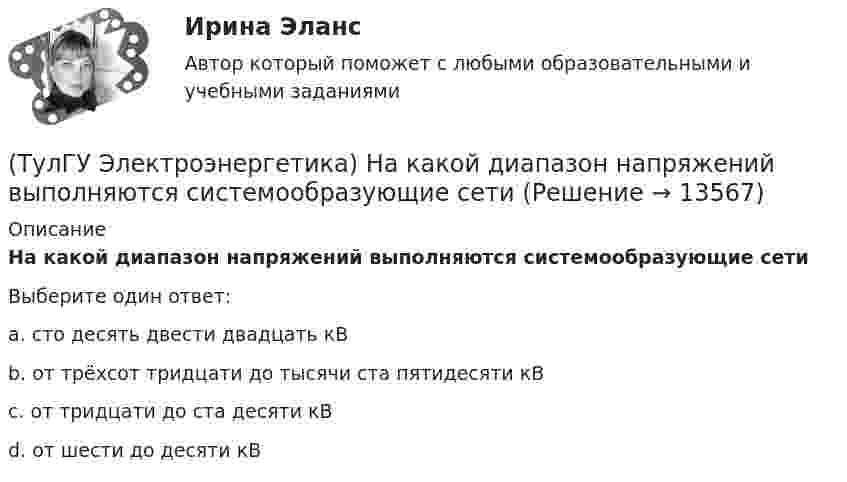      
          Описание
          На какой диапазон напряжений выполняются системообразующие сетиВыберите один ответ:a. сто десять двести двадцать кВ b. от трёхсот тридцати до тысячи ста пятидесяти кВ c. от тридцати до ста десяти кВ d. от шести до десяти кВ   
            
            
            (ТулГУ Электроэнергетика) На какое время допускается отключение сельских потребителей второй категории(ТулГУ Электроэнергетика) На какой диапазон напряжений выполняются системообразующие сети(ТулГУ Электроэнергетика) Натуральные соединения основного электрооборудования называется:(ТулГУ Электроэнергетика) Не возобновляемыми источниками энергии называются:(ТулГУ Электроэнергетика) Нормируется ли значение напряжения в узлах сетей 35-220 кВ(ТулГУ Электроэнергетика) Перегрузка трансформаторов на подстанции разрешается в течение 6 час. (5 сут.) до:(ТулГУ Электроэнергетика) Перерыв электроснабжения для электроприемников 3 категории допускается:(ТулГУ Электроэнергетика) Как сравнивается допустимый ток при проверке проводников по допустимому нагреву(ТулГУ Электроэнергетика) Какую сеть называют неоднородной(ТулГУ Электроэнергетика) К возобновляемым источникам энергии относятся:(ТулГУ Электроэнергетика) Когда (при включенном АРВ) установившийся ток КЗ больше начального значения(ТулГУ Электроэнергетика) Коэффициент использования – это отношение:(ТулГУ Электроэнергетика) Коэффициент максимума – это отношение:(ТулГУ Электроэнергетика) Коэффициент формы равен отношениям: