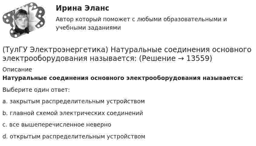      
          Описание
          Натуральные соединения основного электрооборудования называется:Выберите один ответ:a. закрытым распределительным устройством b. главной схемой электрических соединений c. все вышеперечисленное неверно d. открытым распределительным устройством   
            
            
            (ТулГУ Электроэнергетика) На какой диапазон напряжений выполняются системообразующие сети(ТулГУ Электроэнергетика) Натуральные соединения основного электрооборудования называется:(ТулГУ Электроэнергетика) Не возобновляемыми источниками энергии называются:(ТулГУ Электроэнергетика) Нормируется ли значение напряжения в узлах сетей 35-220 кВ(ТулГУ Электроэнергетика) Перегрузка трансформаторов на подстанции разрешается в течение 6 час. (5 сут.) до:(ТулГУ Электроэнергетика) Перерыв электроснабжения для электроприемников 3 категории допускается:(ТулГУ Электроэнергетика) Повторно-кратковременный режим работы приемника приводится к длительному через:(ТулГУ Электроэнергетика) Какую сеть называют неоднородной(ТулГУ Электроэнергетика) К возобновляемым источникам энергии относятся:(ТулГУ Электроэнергетика) Когда (при включенном АРВ) установившийся ток КЗ больше начального значения(ТулГУ Электроэнергетика) Коэффициент использования – это отношение:(ТулГУ Электроэнергетика) Коэффициент максимума – это отношение:(ТулГУ Электроэнергетика) Коэффициент формы равен отношениям:(ТулГУ Электроэнергетика) Металлический предмет, соединённый с землей, является: