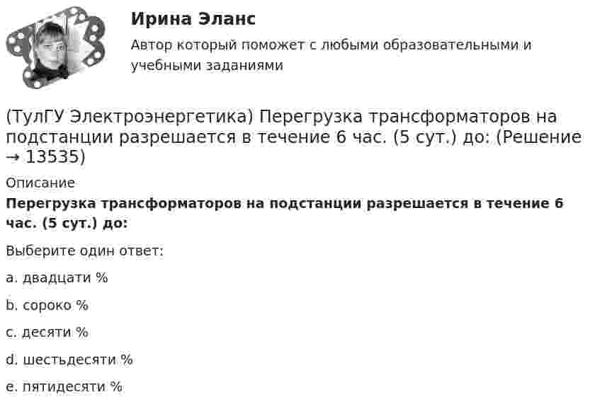      
          Описание
          Перегрузка трансформаторов на подстанции разрешается в течение 6 час. (5 сут.) до:Выберите один ответ:a. двадцати % b. сороко % c. десяти % d. шестьдесяти % e. пятидесяти %  
            
            
            (ТулГУ Электроэнергетика) Нормируется ли значение напряжения в узлах сетей 35-220 кВ(ТулГУ Электроэнергетика) Перегрузка трансформаторов на подстанции разрешается в течение 6 час. (5 сут.) до:(ТулГУ Электроэнергетика) Перерыв электроснабжения для электроприемников 3 категории допускается:(ТулГУ Электроэнергетика) Повторно-кратковременный режим работы приемника приводится к длительному через:(ТулГУ Электроэнергетика) По какому принципу производится выбор сечения проводов в сетях до 500 кВ(ТулГУ Электроэнергетика) Потери мощности в трехобмоточном трансформаторе (автотрансформаторе) определяются:(ТулГУ Электроэнергетика) Потери напряжения в электрических сетях не должны превышать:(ТулГУ Электроэнергетика) Коэффициент использования – это отношение:(ТулГУ Электроэнергетика) Коэффициент максимума – это отношение:(ТулГУ Электроэнергетика) Коэффициент формы равен отношениям:(ТулГУ Электроэнергетика) Металлический предмет, соединённый с землей, является:(ТулГУ Электроэнергетика) На какое время допускается отключение сельских потребителей второй категории(ТулГУ Электроэнергетика) На какой диапазон напряжений выполняются системообразующие сети(ТулГУ Электроэнергетика) Натуральные соединения основного электрооборудования называется: