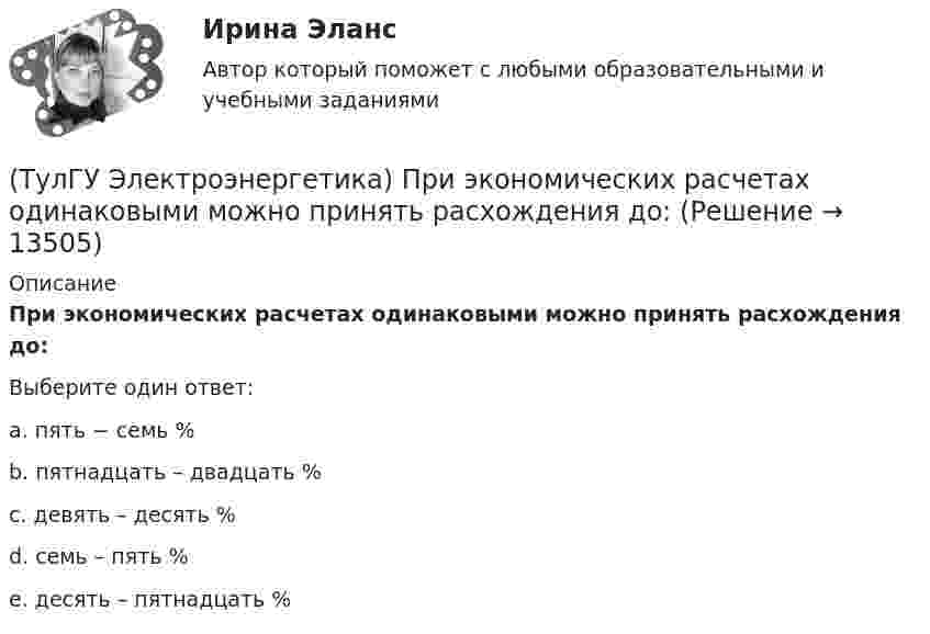      
          Описание
          При экономических расчетах одинаковыми можно принять расхождения до:Выберите один ответ:a. пять − семь % b. пятнадцать – двадцать % c. девять – десять % d. семь – пять % e. десять – пятнадцать %   
            
            
            (ТулГУ Электроэнергетика) При режиме натуральной мощности ЛЭП:(ТулГУ Электроэнергетика) При экономических расчетах одинаковыми можно принять расхождения до:(ТулГУ Электроэнергетика) Сколько проводников применяют для присоединения заземлителей к магистралям(ТулГУ Электроэнергетика) Укажите способ ограничения трехфазных токов КЗ:(ТулГУ Электроэнергетика) Укажите способы гашения дуги, действующие в автогазовых выключателях(ТулГУ Электроэнергетика) Укажите способы гашения дуги, действующие в элегазовых выключателях:(ТулГУ Электроэнергетика) Укажите формулу сопротивления сдвоенного реактора при продольном режиме работы:(ТулГУ Электроэнергетика) Нормируется ли значение напряжения в узлах сетей 35-220 кВ(ТулГУ Электроэнергетика) Перегрузка трансформаторов на подстанции разрешается в течение 6 час. (5 сут.) до:(ТулГУ Электроэнергетика) Перерыв электроснабжения для электроприемников 3 категории допускается:(ТулГУ Электроэнергетика) Повторно-кратковременный режим работы приемника приводится к длительному через:(ТулГУ Электроэнергетика) По какому принципу производится выбор сечения проводов в сетях до 500 кВ(ТулГУ Электроэнергетика) Потери мощности в трехобмоточном трансформаторе (автотрансформаторе) определяются:(ТулГУ Электроэнергетика) Потери напряжения в электрических сетях не должны превышать: