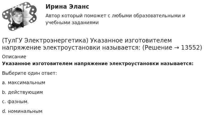      
          Описание
          Указанное изготовителем напряжение электроустановки называется:Выберите один ответ:a. максимальным b. действующим c. фазным. d. номинальным   
            
            
            (ТулГУ Электроэнергетика) Укажите формулу сопротивления сдвоенного реактора при продольном режиме работы:(ТулГУ Электроэнергетика) Указанное изготовителем напряжение электроустановки называется:(ТулГУ Электроэнергетика) Условия самозапуска электродвигателей обуславливается каким напряжением(ТулГУ Электроэнергетика) Учитывается ли активная проводимость в линиях напряжением до 220 кВ(ТулГУ Электроэнергетика) Чем обусловлено существование вынужденной составляющей полного тока КЗ(ТулГУ Электроэнергетика) Чем опасно КЗ в распределительных сетях с изолированной нейтралью(ТулГУ Электроэнергетика) Чем определяется допустимая аварийная перегрузка силового трансформатора?(ТулГУ Электроэнергетика) Потери напряжения в электрических сетях не должны превышать:(ТулГУ Электроэнергетика) По экономической плотности тока не подлежат проверке:(ТулГУ Электроэнергетика) При режиме натуральной мощности ЛЭП:(ТулГУ Электроэнергетика) При экономических расчетах одинаковыми можно принять расхождения до:(ТулГУ Электроэнергетика) Сколько проводников применяют для присоединения заземлителей к магистралям(ТулГУ Электроэнергетика) Укажите способ ограничения трехфазных токов КЗ:(ТулГУ Электроэнергетика) Укажите способы гашения дуги, действующие в автогазовых выключателях