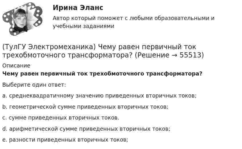      
            Описание
            Чему равен первичный ток трехобмоточного трансформатора?Выберите один ответ:a. среднеквадратичному значению приведенных вторичных токов; b. геометрической сумме приведенных вторичных токов; c. сумме приведенных вторичных токов. d. арифметической сумме приведенных вторичных токов; e. разности приведенных вторичных токов;    
            
            
            (ТулГУ Электромеханика) Чем обусловлено появление тока Imв трансформаторе?(ТулГУ Электромеханика) Чему равен первичный ток трехобмоточного трансформатора?(ТулГУ Электромеханика) Что обозначает цифра, после обозначения схемы соединения обмоток (н.р. Y/Y-0)?(ТулГУ Электромеханика) Что образуют секции обмоток, расположенные в фазной зоне и соединенные последовательно?(ТулГУ Электромеханика) Что определяет величина «скольжение»?(ТулГУ Электромеханика) Что происходит с максимальным и пусковым моментом при несимметрии напряжения?(ТулГУ Электромеханика) Что такое реакция якоря синхронной машины?(ТулГУ Электромеханика) По условиям безопасности работы генератора и вспомогательного оборудования, получающего питание от генератора, величина ΔU (величина изменения напряжения генератора при сбросе нагрузки) не должна превышать:(ТулГУ Электромеханика) При каких значениях механических напряжений, во времякз деформации становятся необратимыми и обмотка разрушается?(ТулГУ Электромеханика) При каких условиях электрическая машина может работать в трансформаторном режиме?(ТулГУ Электромеханика) При каком способе регулирования асинхронного электродвигателя его механические характеристики выглядят следующим образом.(ТулГУ Электромеханика) С каким расчетом выбирается величина индуктивного сопротивления реактора при реакторном пуске электродвигателя?(ТулГУ Электромеханика) Сколько кВт энергии приходится на одного человека в развитых странах?(ТулГУ Электромеханика) Сталь какой толщины применяется для изготовления магнитопровода трансформатора?