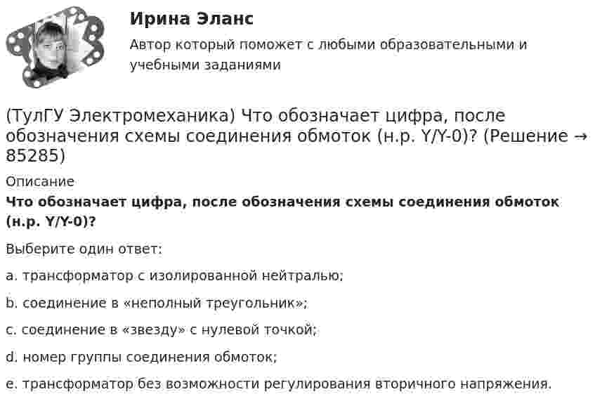      
            Описание
            Что обозначает цифра, после обозначения схемы соединения обмоток (н.р. Y/Y-0)?Выберите один ответ:a. трансформатор с изолированной нейтралью; b. соединение в «неполный треугольник»; c. соединение в «звезду» с нулевой точкой; d. номер группы соединения обмоток; e. трансформатор без возможности регулирования вторичного напряжения.    
            
            
            (ТулГУ Электромеханика) Чему равен первичный ток трехобмоточного трансформатора?(ТулГУ Электромеханика) Что обозначает цифра, после обозначения схемы соединения обмоток (н.р. Y/Y-0)?(ТулГУ Электромеханика) Что образуют секции обмоток, расположенные в фазной зоне и соединенные последовательно?(ТулГУ Электромеханика) Что определяет величина «скольжение»?(ТулГУ Электромеханика) Что происходит с максимальным и пусковым моментом при несимметрии напряжения?(ТулГУ Электромеханика) Что такое реакция якоря синхронной машины?(ТулГУ Электромеханика) Что характеризует коэффициент kс лабораторной модели совмещенного трансформатора?(ТулГУ Электромеханика) При каких значениях механических напряжений, во времякз деформации становятся необратимыми и обмотка разрушается?(ТулГУ Электромеханика) При каких условиях электрическая машина может работать в трансформаторном режиме?(ТулГУ Электромеханика) При каком способе регулирования асинхронного электродвигателя его механические характеристики выглядят следующим образом.(ТулГУ Электромеханика) С каким расчетом выбирается величина индуктивного сопротивления реактора при реакторном пуске электродвигателя?(ТулГУ Электромеханика) Сколько кВт энергии приходится на одного человека в развитых странах?(ТулГУ Электромеханика) Сталь какой толщины применяется для изготовления магнитопровода трансформатора?(ТулГУ Электромеханика) Чем будет определяться падение напряжения во вторичной цепи ав­тотрансформатора?