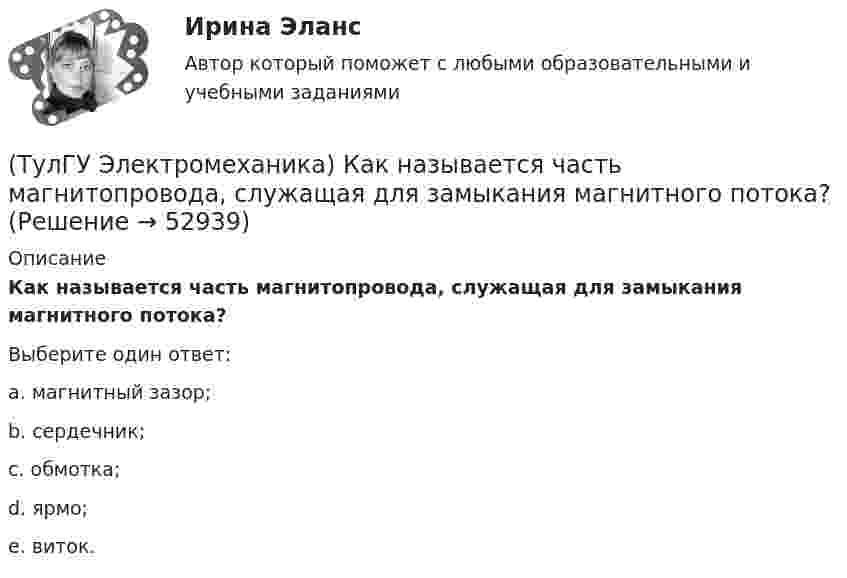      
            Описание
            Как называется часть магнитопровода, служащая для замыкания магнитного потока?Выберите один ответ:a. магнитный зазор; b. сердечник; c. обмотка; d. ярмо; e. виток.   
            
            
            (ТулГУ Электромеханика) Как называется ток протекающей в первичной обмотке трансформатора при его работе на холостом ходу?(ТулГУ Электромеханика) Как называется часть магнитопровода, служащая для замыкания магнитного потока?(ТулГУ Электромеханика) Как называют двигатели с возможностью переключения числа пар полюсов?(ТулГУ Электромеханика) Какова величина времени срабатывания современных средств релейной защиты трансформаторов?(ТулГУ Электромеханика) Какова величина электромагнитная индукция в стержне магнитопровода броневого типа из тонколистовой горячекатаной электротехнической стали марок 1211 или 1511 при частоте тока f= 50 Гц?(ТулГУ Электромеханика) Какова допустимая величина разницы коэффициентов трансформации трансформаторов, чтобы избежать опасных уравнительных токов?(ТулГУ Электромеханика) Какова допустимая величина разницы коэффициентов трансформации трансформаторов, чтобы избежать опасных уравнительных токов?(ТулГУ Электромеханика) Каким образом можно изменить величину напряжения короткого замыкания трансформатора?(ТулГУ Электромеханика) Каким образом обычно располагают на стержне обмотки трехобмоточного трансформатора?(ТулГУ Электромеханика) Каких значений обычно достигает пусковой ток в асинхронных двигателях?(ТулГУ Электромеханика) Как называется асинхронная машина с трансформаторной схемой соединения обмоток?(ТулГУ Электромеханика) Как называется величина расстояния между активными сторонами обмотки электрической машины y₁ = pDi/2?(ТулГУ Электромеханика) Как называется величина, характерная для синхронных машин и определяемая по формуле mc = ∂Me/∂θ?(ТулГУ Электромеханика) Как называется линия проходящей строго посередине между полюсами при на которой радиальная составляющая магнитной индукции Bδ равна нулю?