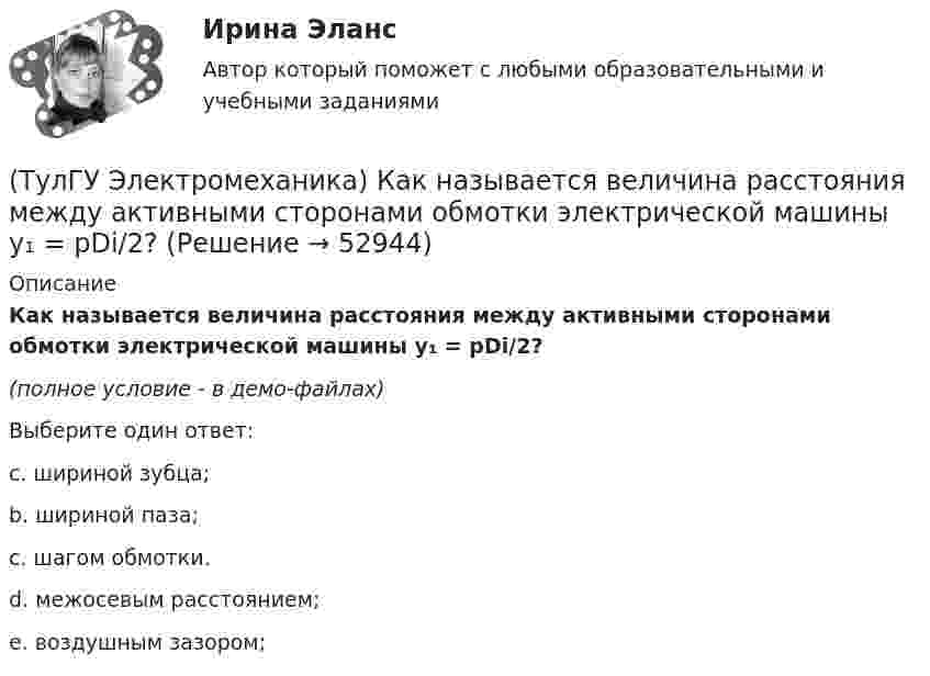     
            Описание
            Как называется величина расстояния между активными сторонами обмотки электрической машины y₁ = pDi/2?(полное условие - в демо-файлах)Выберите один ответ:c. шириной зубца;b. шириной паза;c. шагом обмотки.d. межосевым расстоянием;e. воздушным зазором;  
            
            
            (ТулГУ Электромеханика) Как называется асинхронная машина с трансформаторной схемой соединения обмоток?(ТулГУ Электромеханика) Как называется величина расстояния между активными сторонами обмотки электрической машины y₁ = pDi/2?(ТулГУ Электромеханика) Как называется величина, характерная для синхронных машин и определяемая по формуле mc = ∂Me/∂θ?(ТулГУ Электромеханика) Как называется линия проходящей строго посередине между полюсами при на которой радиальная составляющая магнитной индукции Bδ равна нулю?(ТулГУ Электромеханика) Как называется обмотка,помещаемая в полюсные наконечники синхронного двигателя для улучшения его динамических свойств?(ТулГУ Электромеханика) Как называется ток протекающей в первичной обмотке трансформатора при его работе на холостом ходу?(ТулГУ Электромеханика) Как называется часть магнитопровода, служащая для замыкания магнитного потока?(ТулГУ Электромеханика) Какие меры принимают чтобы при изменении напряжения регулятора не изменялась его фаза?(ТулГУ Электромеханика) Какие типы характера соединения секций обмоток существуют?(ТулГУ Электромеханика) Какие трансформаторы относятся к одной и той же группе соединения(ТулГУ Электромеханика) Как изменяется МДС секции при пересечении активной стороны секции если ток направлен к нам?(ТулГУ Электромеханика) Какими буквами обозначается начало фаз обмотки низшего напряжения трансформатора?(ТулГУ Электромеханика) Каким образом можно изменить величину напряжения короткого замыкания трансформатора?(ТулГУ Электромеханика) Каким образом обычно располагают на стержне обмотки трехобмоточного трансформатора?