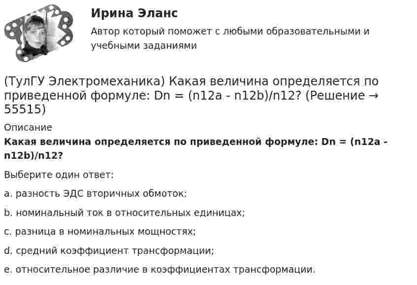      
            Описание
            Какая величина определяется по приведенной формуле: Dn = (n12a - n12b)/n12?Выберите один ответ:a. разность ЭДС вторичных обмоток; b. номинальный ток в относительных единицах; c. разница в номинальных мощностях; d. средний коэффициент трансформации; e. относительное различие в коэффициентах трансформации.    
            
            
            (ТулГУ Электромеханика) Какая величина в трансформаторе определяется по выражению I2/I2ном?(ТулГУ Электромеханика) Какая величина определяется по приведенной формуле: Dn = (n12a - n12b)/n12?(ТулГУ Электромеханика) Какая величина определяется по следующей формуле: S1 =E1I1?(ТулГУ Электромеханика) Какая из зависимостей является обращенной магнитной характеристикой трансформатора?(ТулГУ Электромеханика) Какая из перечисленных величин в опыте короткого замыкания меньше всего зависит от напряжения?(ТулГУ Электромеханика) Какая из перечисленных характеристик называется U-образной характеристикой синхронной машины?(ТулГУ Электромеханика) Какая из перечисленных характеристик называется внешней характеристикой генератора?(ТулГУ Электромеханика) В чем состоит «принцип обратимости» электрической машины?(ТулГУ Электромеханика) Динамический момент асинхронной машины это:(ТулГУ Электромеханика) Динамической устойчивостью синхронной машины называется:(ТулГУ Электромеханика) Для каких целей применяют параллельную работу трансформатора?(ТулГУ Электромеханика) Для подавления в основном каких гармоник используют укорочение шага обмотки?(ТулГУ Электромеханика) Для того, чтобы обеспечить устойчивую работу асинхронного двигателя при возможных колебаниях напряжения сети и момента нагрузки, кратность Kₘ должна быть не ниже:(ТулГУ Электромеханика) Если икb¹икa, например, икb>икa, то при номинальной нагрузке трансформатора a (Sa* = 1) трансформатор b будет :